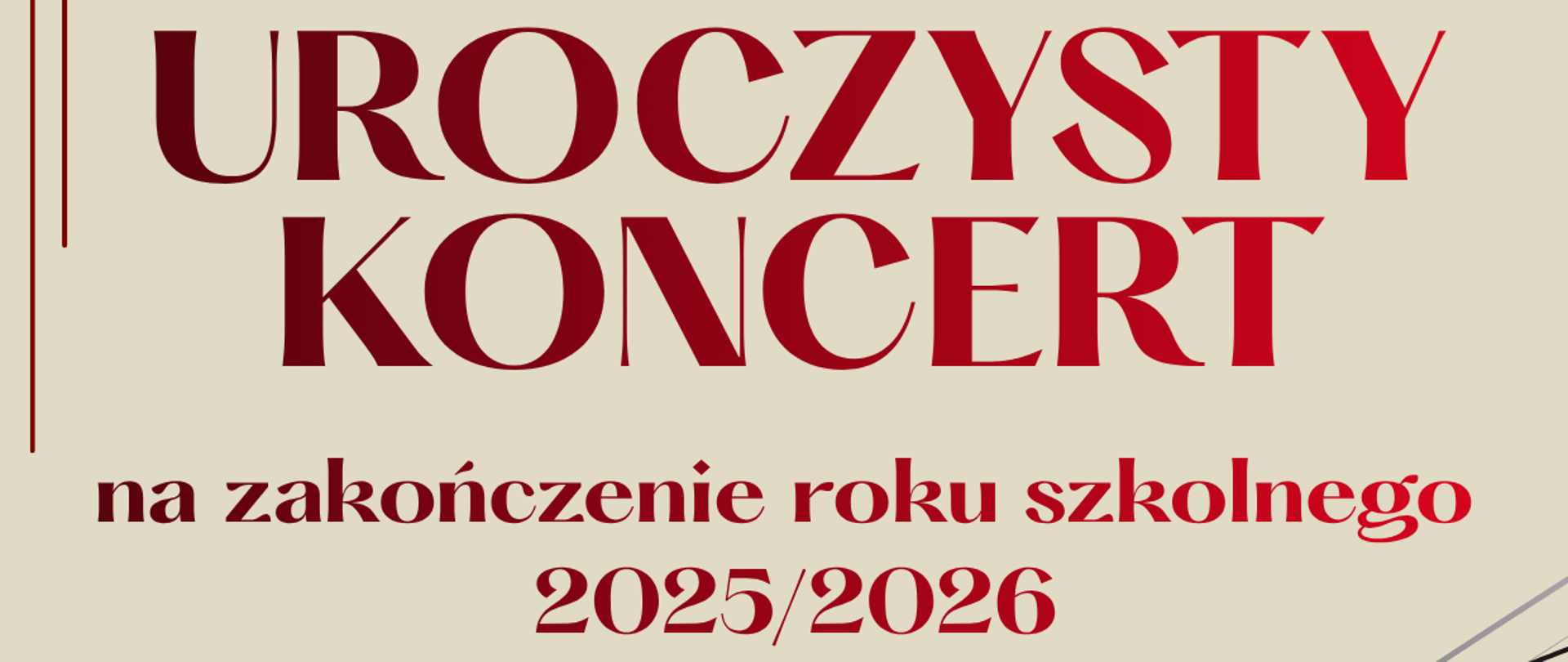 Plakat w kolorze beżowym. Na górze plakatu czerwony napis uroczysty koncert na zakończenie roku szkolnego 2025/2026. Poniżej czerwony napis poniedziałek 22 czerwca 2026 godz. 16.Na dole plakatu napisy w kolorze czarnym wystąpią: soliści, chór, orkiestra, zespół instrumentów historycznych. Po prawej stronie plakatu grafika przedstawiająca pięciolinię z kluczem wiolinowym i nutami.