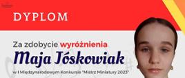 Zdjęcie przedstawia dyplom wyróżnienia uzyskany przez uczennicę Maję Jóskowiak podczas I Międzynarodowego Konkursu "Mistrz Miniatury 2023".