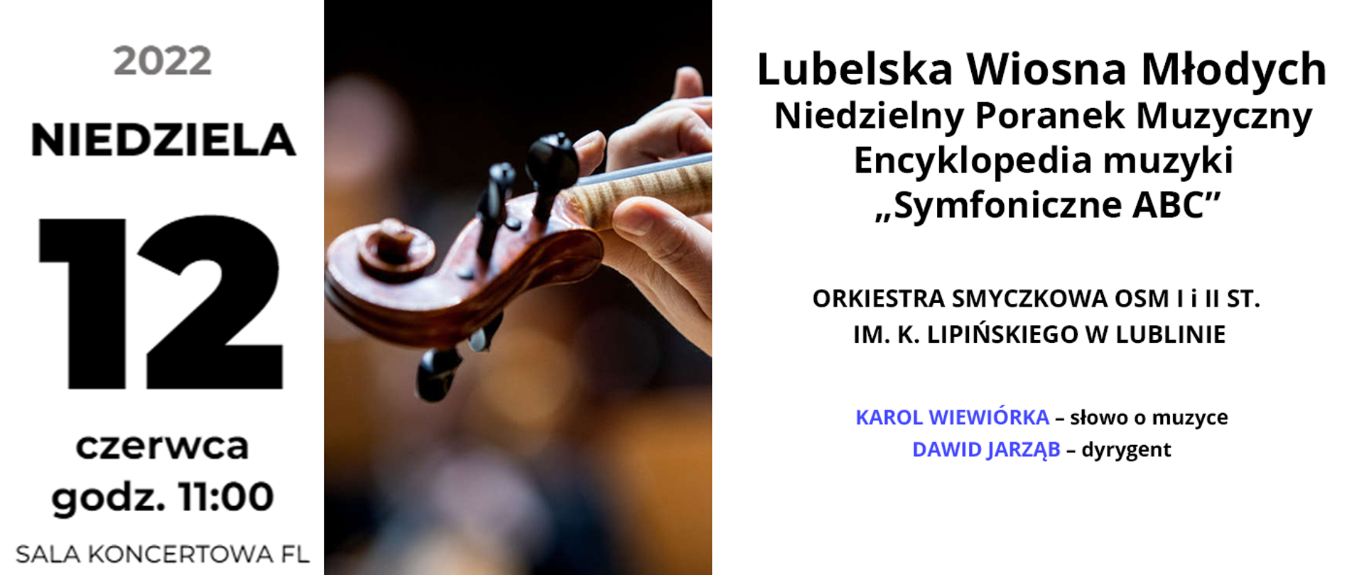 Baner przedstawia informacje o koncercie. Po lewej stronie czarny napis: niedziela 12 czerwca 2022 godz. 11:00 Sala koncertowa FL. W centrum znajduje się zdjęcie przedstawiające główkę skrzypiec z dłonią na strunach. Po prawej stronie od góry czarny napis: Lubelska Wiosna Młodych. Niedzielny Poranek Muzyczny. Encyklopedia muzyki "Symfoniczne ABC". Wykonawcy: Orkiestra smyczkowa osm 1 i 2 stopnia imienia Karola Lipińskiego w Lublinie, Karol Wiewiórka - słowo o muzyce, Dawid Jarząb - dyrygent