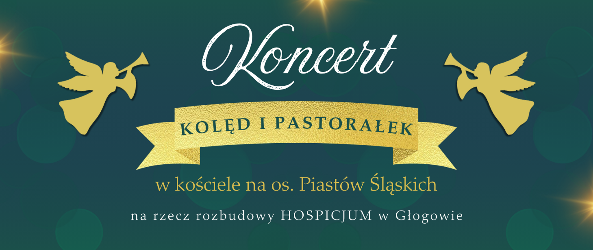Grafika w orientacji poziomej, utrzymana w eleganckiej, świątecznej stylistyce. Tło w kolorze ciemnej zieleni z delikatnym gradientem, ozdobione miękkimi, rozmytymi okręgami w odcieniach zieleni oraz jasnymi punktami światła na brzegach. Centralnie duży napis w białym kolorze ozdobną czcionką: „Koncert”. Pod nim na złotej wstędze z fakturą przypominającą metaliczne złoto napis w zielonym kolorze: „Kolęd i Pastorałek”. Niżej w złotym kolorze tekst: „w kościele na os. Piastów Śląskich”. Na samym dole w białym kolorze mniejszy napis: „na rzecz rozbudowy HOSPICJUM w Głogowie”. Po obu stronach złotej wstęgi znajdują się sylwetki złotych aniołów grających na trąbkach – jeden po lewej, drugi po prawej stronie. Kolorystyka: ciemna zieleń, złoto, biel. Styl uroczysty, świąteczny.