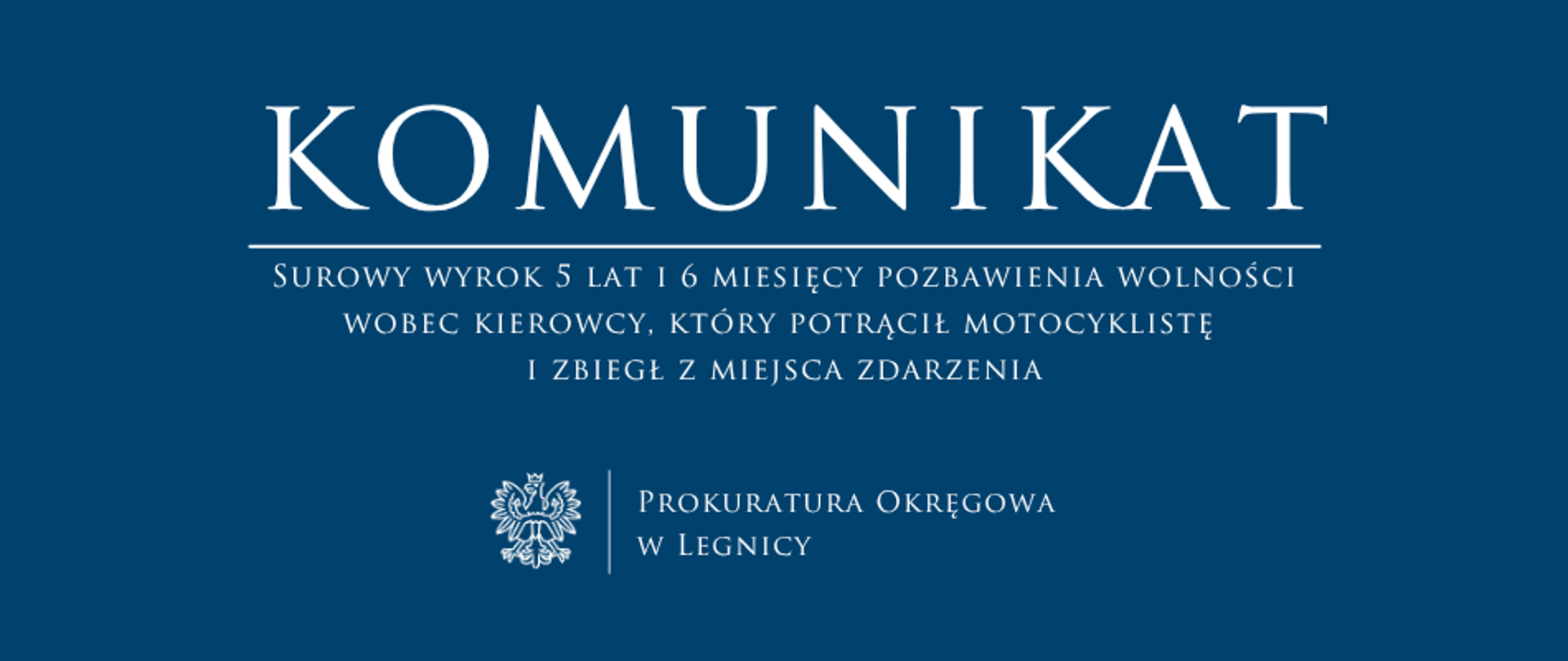 baner - na niebieskim tle napis w kolorze białym Komunikat, poniżej pozioma biała kreska, pod kreską napis "Surowy wyrok 5 lat i 6 miesięcy pozbawienia wolności wobec kierowcy, który potrącił motocyklistę i zbiegł z miejsca zdarzenia", niżej pośrodku rysunek orła oddzielony od napisu Prokuratura Okręgowa w Legnicy krótką pionową kreską