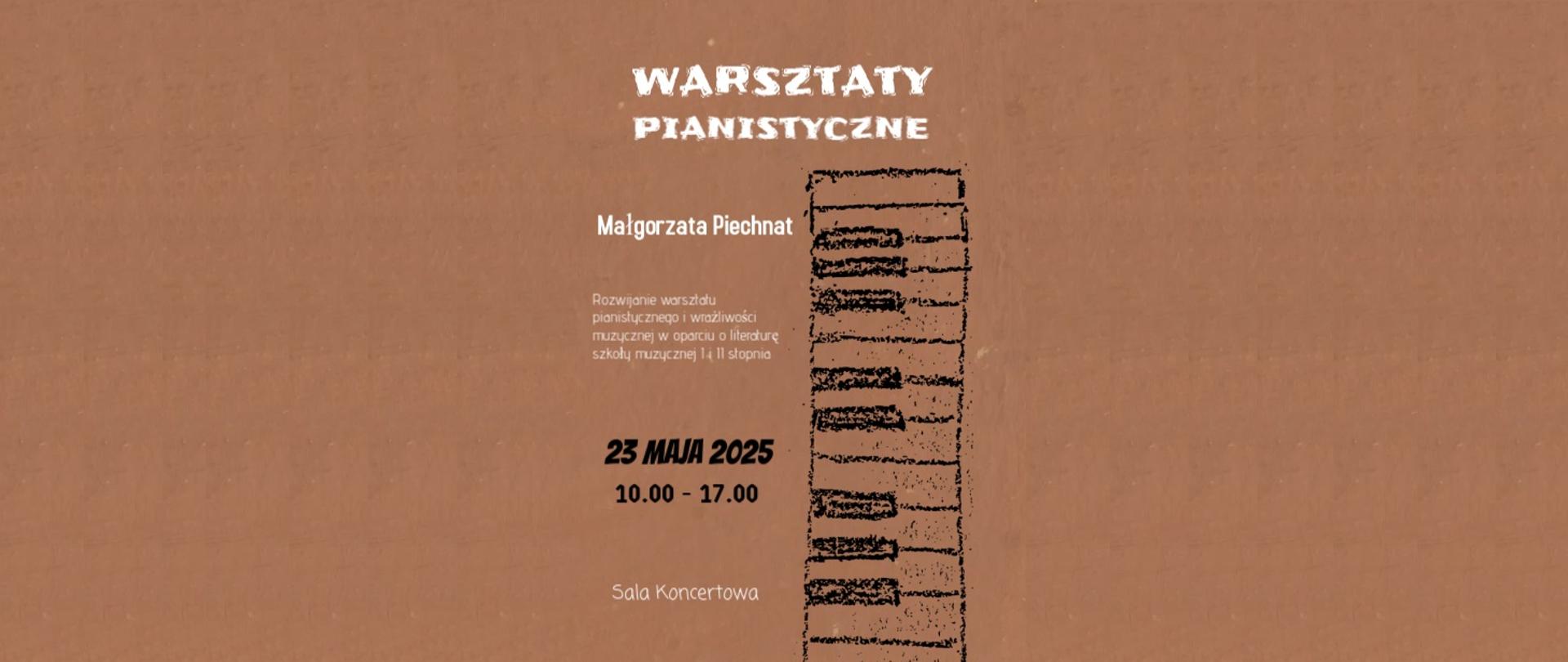 na jasnobrązowym tle grafika przedstawiająca klawisze fortepianu, białymi literami napis warsztaty fortepianowe Małgorzata Piechnat, rozwijanie warsztatu pianistycznego i wrażliwości muzycznej w oparciu o literaturę szkoły muzycznej I i II stopnia , 23 maja 2025 roku, godz. 10.00 do 17.00, sala koncertowa