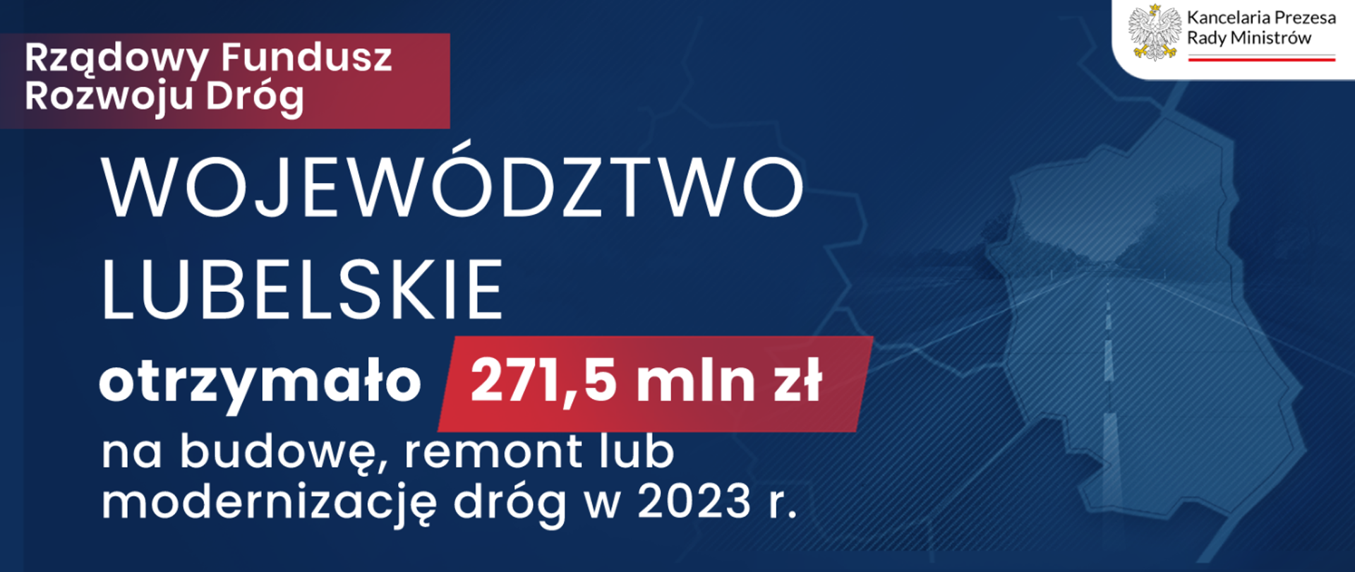 Grafika z niebieskim tłem, a za nim prześwitujące zdjęcie drogi i zaznaczony obszar województwa lubelskiego. Po prawej stronie od góry widnieją napisy tj. Rządowy Fundusz Rozwoju Dróg, później województwo lubelskie otrzymało 271,5 mln zł na budowę, remont lub modernizację dróg w 2023 r. Województwo lubelskie napisane zostało wielkimi literami. W rogu logo KPRM. Orzeł i napis Kancelaria Prezesa Rady Ministrów. 