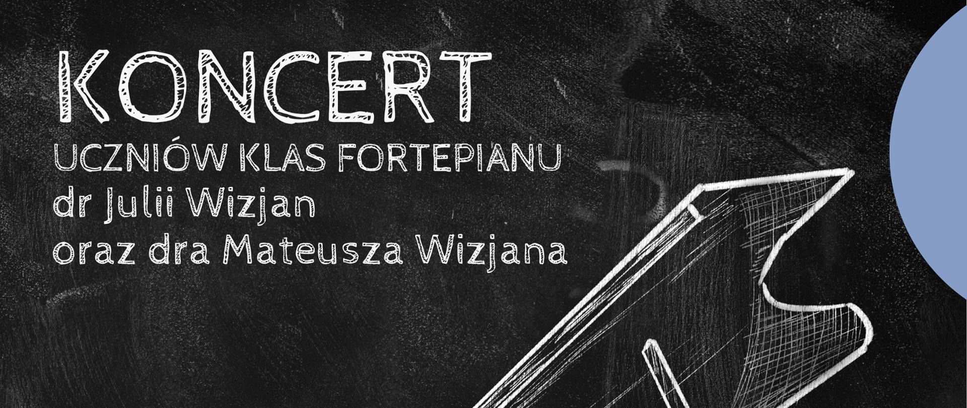 Plakat na czarnym tle z grafiką przedstawiającą narysowany kredą na czarnej tablicy fortepian oraz ławę do fortepianu. W dolnym lewym roku oraz w górnym prawym rogu znajdują się fragmenty niebiskich kół. Na plakacie znajdują się informacje dot. koncertu uczniów klas fortepianu dr Julii Wizjan oraz dra Mateusza Wizjana; który odbędzie się 22-05-2026 r. o godzinie 16:00 w sali kameralnej Państwowej Szkoły Muzycznej I stopnia im. Witolda Lutosławskiego w Nowym Tomyślu.