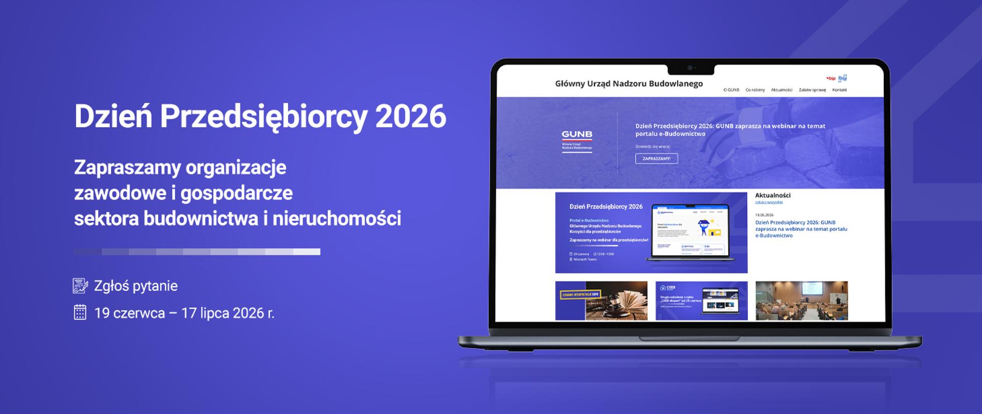 Grafika, która promuje wydarzenie „Dzień Przedsiębiorcy 2026” organizowane przez Główny Urząd Nadzoru Budowlanego. Na niebieskim tle znajduje się informacja o zaproszeniu organizacji zawodowych i gospodarczych sektora budownictwa i nieruchomości. Podano termin zgłaszania pytań: 19 czerwca – 17 lipca 2026 r. Po prawej stronie widoczny jest ekran laptopa z podglądem strony internetowej GUNB. 