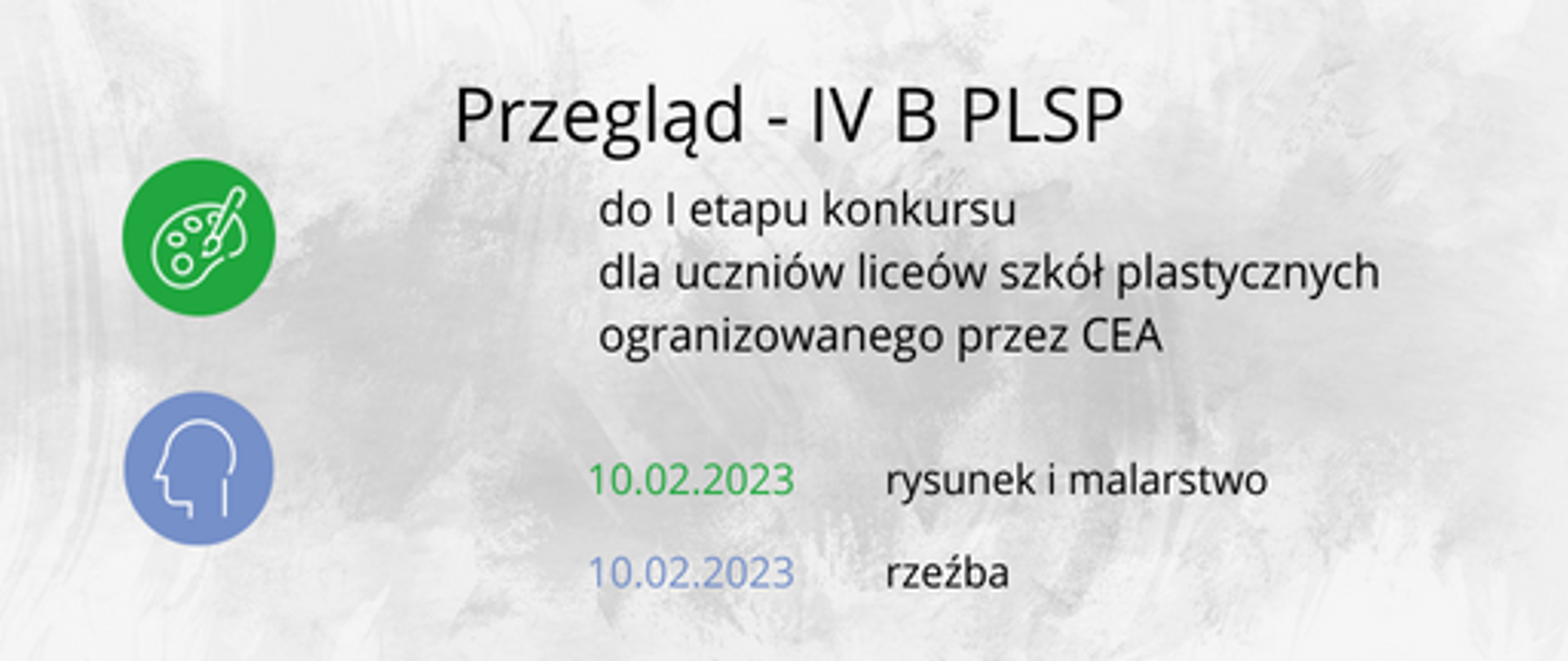 Wielobarwna grafika. Tło w odcieniach szarości. Po lewej stronie ikony przedstawiające pracownie: rysunek i malarstwo, rzeźba, Tekst w kolorze czarnym: przegląd IV B PLSP do I Etapu konkursu dla uczniów liceów sztuk plastycznych organizowanego przez CEA. Poniżej terminy przeglądu. Kolory dat odpowiadają kolorom ikon, odpowiednio: zielony, niebieski.