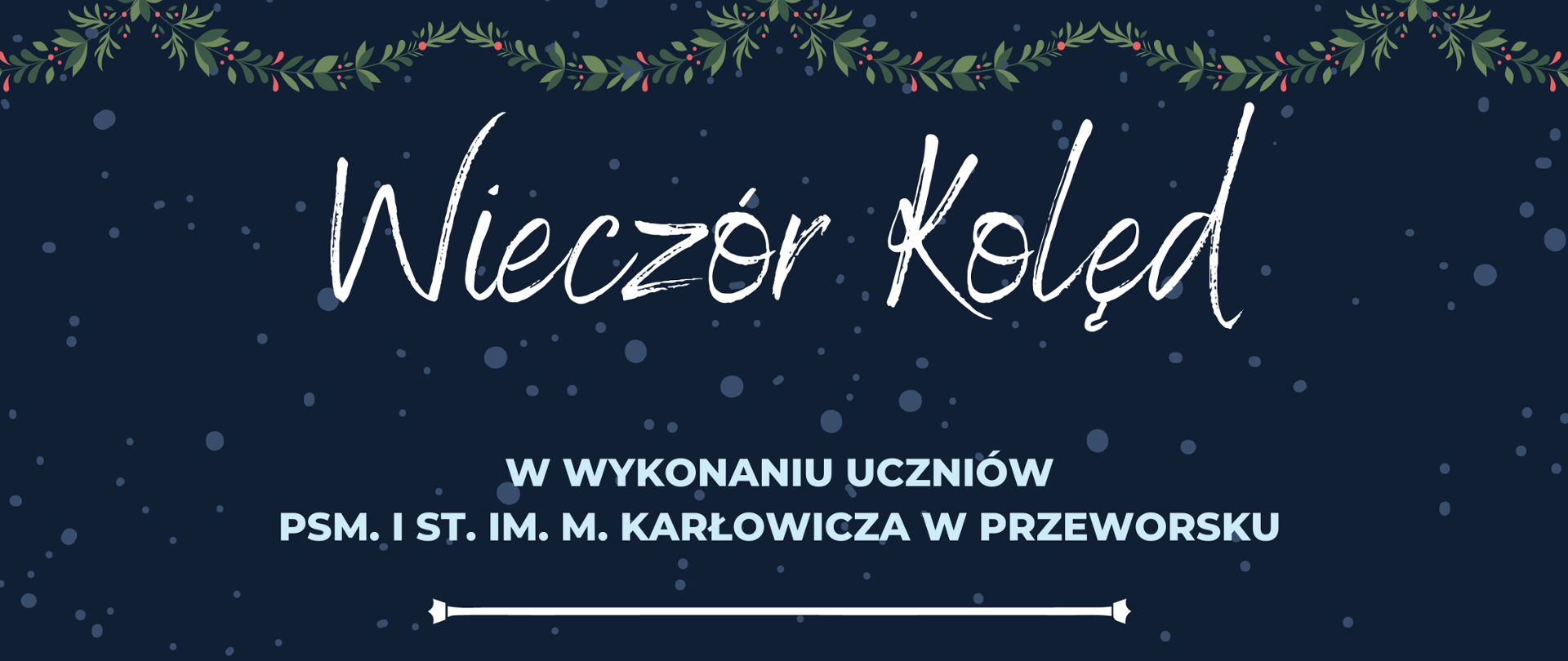 Plakat z grantowym tłem przedstawiającym nocne, zimowe niebo. Na dole grafika przedstawiająca ośnieżone wzgórza obrośnięte drzewami iglastymi. Na tle grafika przedstawiająca padający śnieg. Na samej górze plakatu zwisające, zielone gałązki . Na środku treść plakatu: Wieczór Kolęd w wykonaniu Uczniów
PSM I st. im. M. Karłowicza w Przeworsku Kaplica Sióstr Miłosierdzia w Przeworsku
10 stycznia br. (wtorek) godz. 17:00
Serdecznie zapraszamy