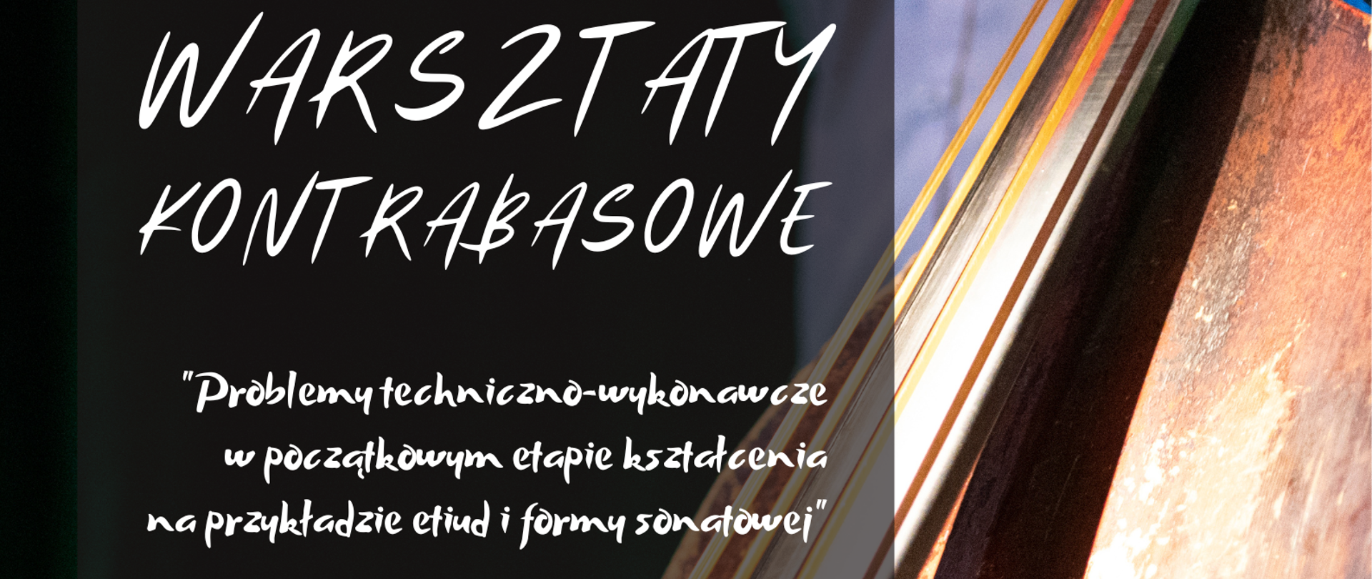 Kolorowa grafika - tło czarno-zielone (zieleń butelkowa), po prawej stronie widoczna jest część kontrabasu od strunnika do gryfu. Z lewej strony na szarym, prześwitującym pasku znajdują się następujące napisy (w kolorze białym): WARSZTATY KONTRABASOWE, "Problemy techniczno-wykonawcze w początkowym etapie kształcenia na przykładzie etiud i formy sonatowej", prowadzenie: mgr Łukasz BEBŁOT Państwowa Ogólnokształcąca Szkoła Muzyczna II st. im. K. Szymanowskiego w Katowicach, 30.11.2022 PSM Rybnik / sala 112, GODZ. 16.00-19.00, Państwowa Szkoła Muzyczna I i II stopnia im. Karola i Antoniego Szafranków w Rybniku ul. Powstańców Śl. 27