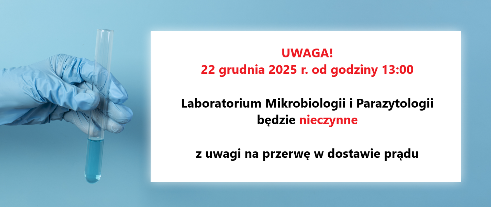 Komunikat zawierający treść: Uwaga! 22 grudnia 2025 r. od godziny 13:00 Laboratorium Mikrobiologii i Parazytologii będzie nieczynne z uwagi na przerwę w dostawie prądu.
