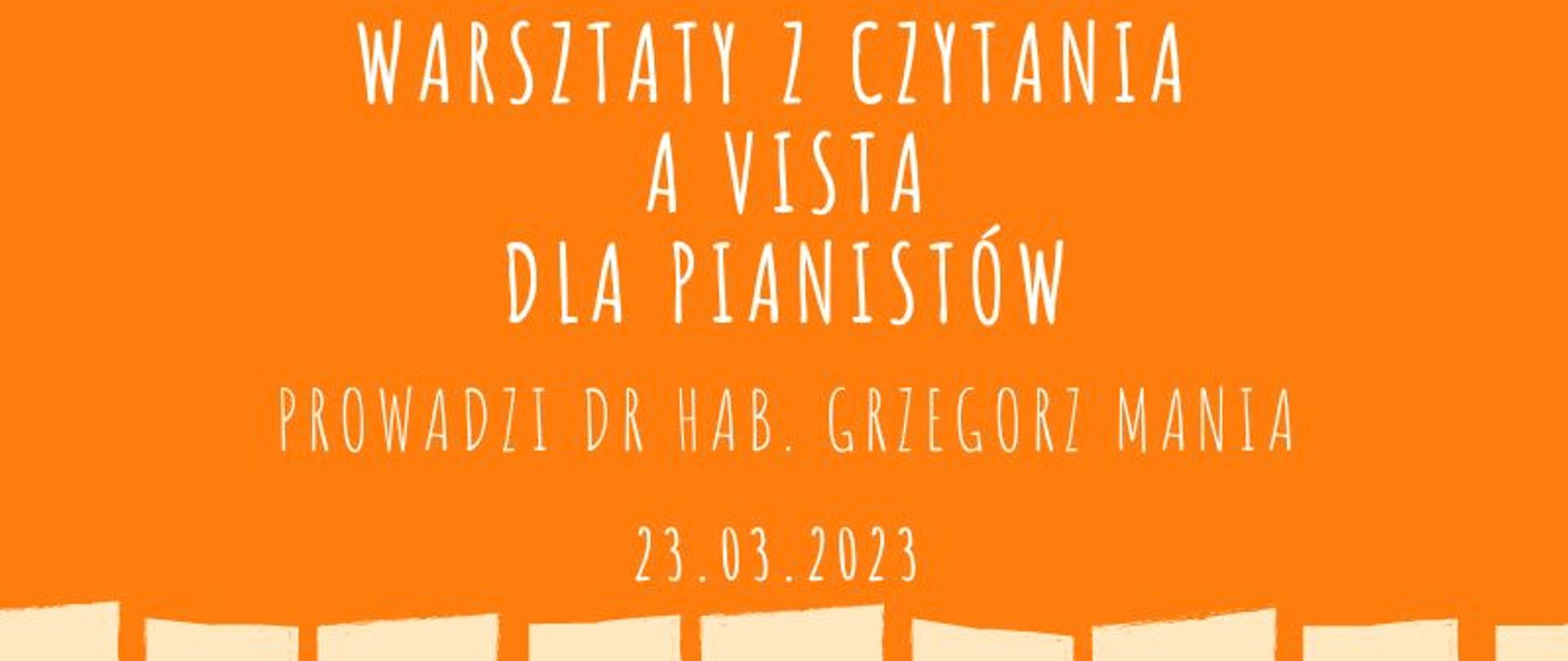 Plakat na pomaranczowym tle. Na dole plakatu klawiatura fortepianowa.
Na górze napis białymi literami Warsztaty z czytania a vista dla pianistów,
Po środku imie i nazwisko prowadzącego dr hab Grzegorz Mania i data 23 03 2023.
Na klawiaturze podane godziny 12-14 dla nauczeli, 15-17 .