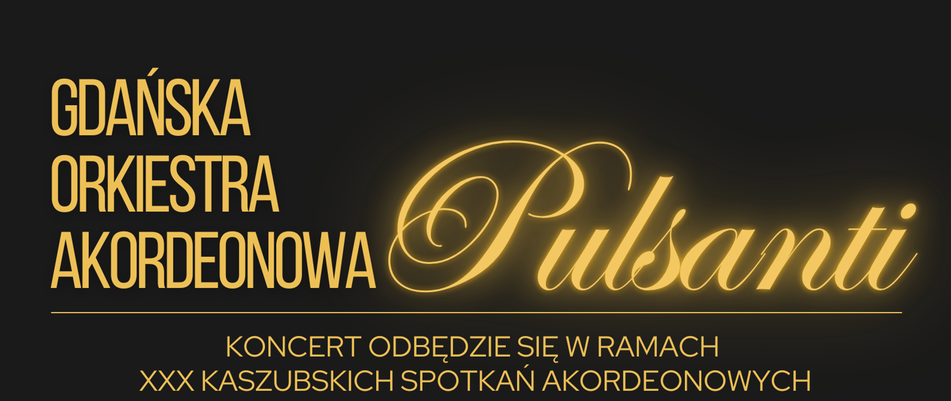 Tło obrazka w kolorze czarnym. W górnej części żółty napis: "Gdańska Orkiestra Akordeonowa Pulsanti". Potem pozioma żółta kreska, a pod nią informacja "Koncert odbędzie się w ramach XXX Kaszubskich Spotkań Akordeonowych". Poniżej grafika, a na niej grupa ubranych na czarno mężczyzn i oraz dwie ubrane na zielono kobiety. Wszyscy stoją jeden za drugim i trzymają akordeony. Dalej do dołu informacja o dacie, godzinie, miejscu koncertu, organizatorze, rezerwacji miejsc i wstępie wolnym. U samego dołu dane współorganizatorów.