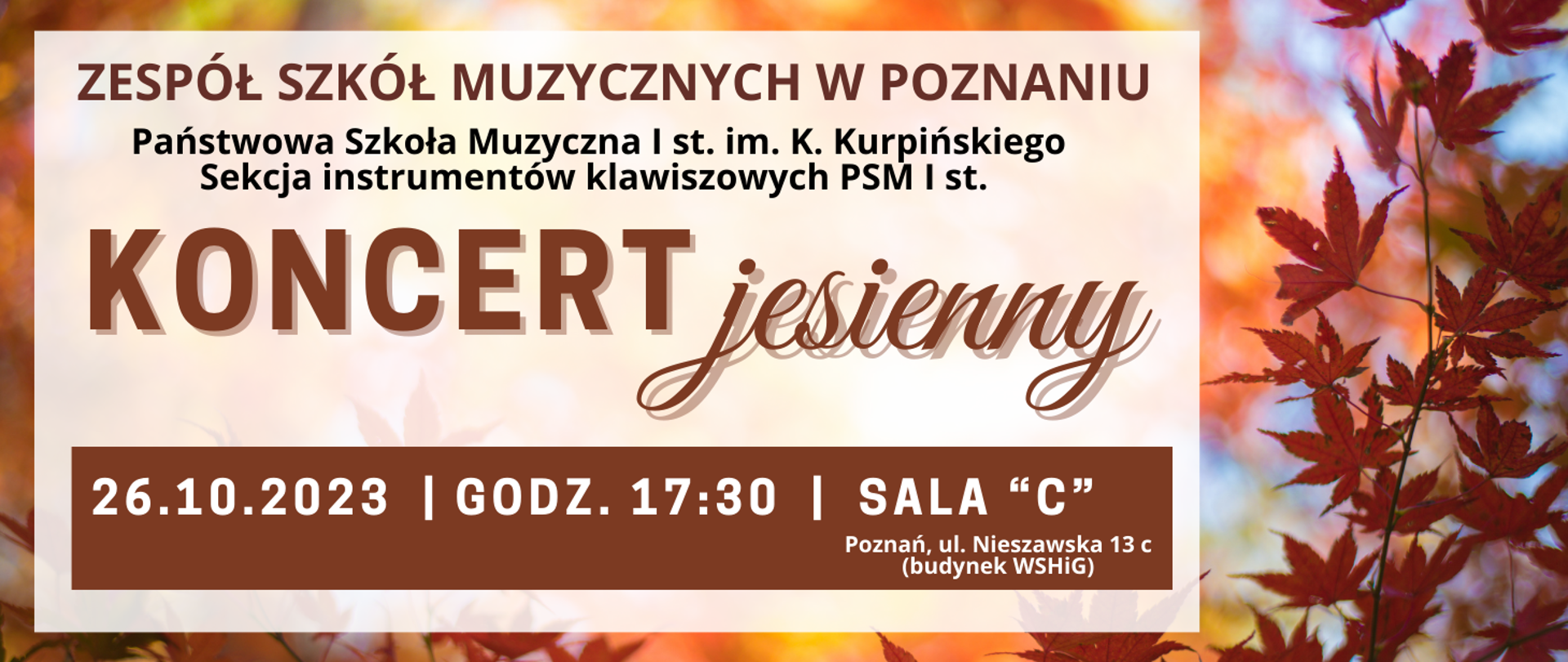 Plakat na tle brązowych liści. Od góry tekst: ZESPÓŁ SZKÓŁ MUZYCZNYCH W POZNANIU, Państwowa Szkoła Muzyczna I st. im. K. Kurpińskiego, Sekcja instrumentów klawiszowych PSM I st. KONCERT JESIENNY, 26.10.2023, GODZ. 17:30, SALA C, Poznań, ul. Nieszawska 13z (budynek WSHiG)