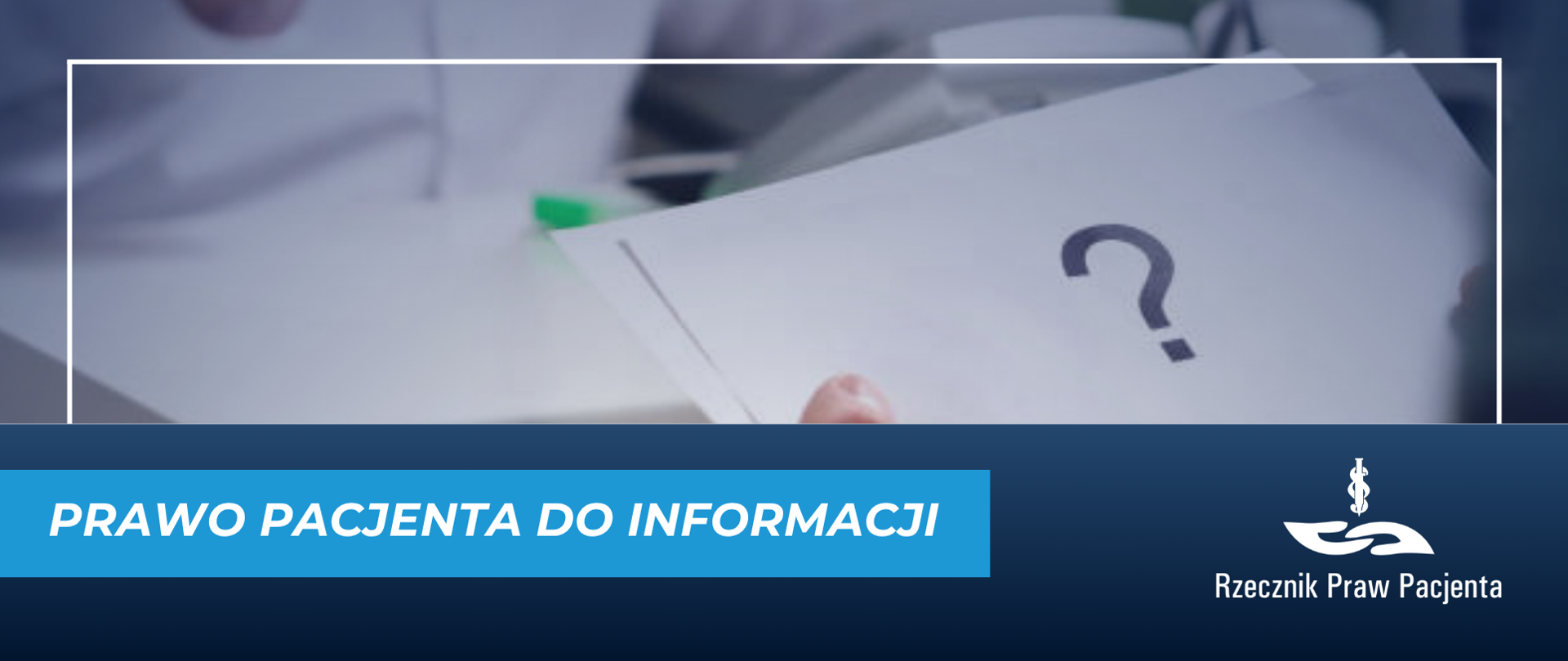 W górnej części grafiki zdjęcie przedstawiające dłonie trzymające białą kartkę, na której jest czarny znak zapytania, z drugiej strony stolika niewyraźny tułów postaci sugerującej, że jest to lekarz (biały fartuch, stetoskop), na stoliku zielony długopis. W dolnej części grafiki biały napis na niebieskim pasku prawo pacjenta do informacji, w prawym dolnym rogu białe logo Rzecznik Praw Pacjenta na granatowym tle.