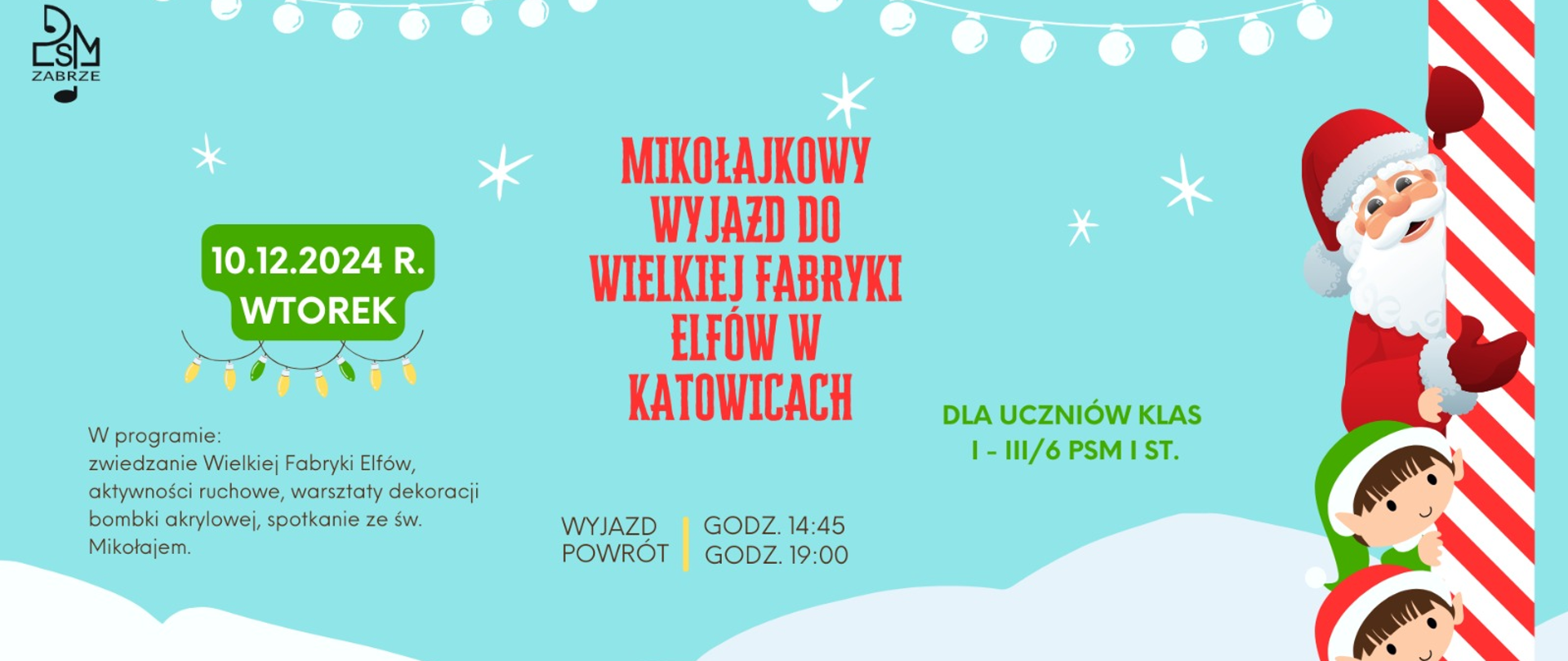 Plakat informuje o mikołajkowym wyjeździe do Wielkiej Fabryki Elfów w Katowicach, który odbędzie się 10 grudnia 2024 roku. Program wyjazdu obejmuje zwiedzanie fabryki, aktywności ruchowe, warsztaty dekoracji bombki akrylowej oraz spotkanie ze św. Mikołajem. Wydarzenie jest przeznaczone dla uczniów klas I-III/6 PSM I st., a zapisy odbywają się u nauczycieli rytmiki. Grafika przedstawia św. Mikołaja i dwa elfy wyglądające zza czerwono-białego słupa po prawej stronie. Tło jest jasnoniebieskie z dekoracyjnymi lampkami i gwiazdkami. Na dole znajduje się śnieżny krajobraz, a teksty są utrzymane w świątecznej kolorystyce zieleni i czerwieni.