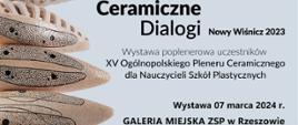 Po lewej ceramiczne obiekty ułożone jeden na drugim. Obiekty są beżowe z ciemnymi plamkami i liniami. Tło jest białe, co sprawia, że ceramiczne obiekty wyraźnie się na nim wyróżniają.
Po prawej stronie tekst informujący o wystawie sztuki pod tytułem “Ceramiczne Dialogi 2023”. Tekst zaprasza na wernisaż wystawy prezentującej prace powstałe podczas XV Ogólnopolskiego Pleneru Ceramicznego dla Nauczycieli Szkół Plastycznych. Wystawa będzie miała miejsce w Galerii Miejskiej ZSP w Rzeszowie i potrwa od 7 do 31 marca 2024 r.
