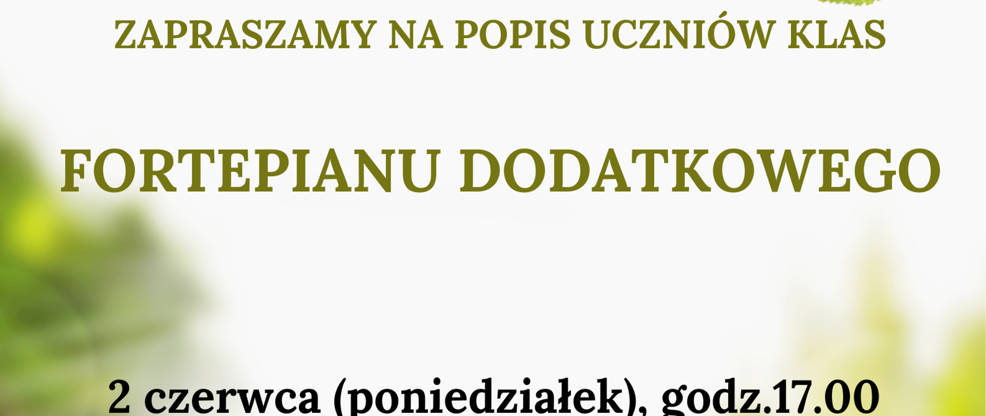 Plakat zapowiadający popis uczniów klas fortepianu dodatkowego, na rozmytym tle wiosennej trawy oraz liści drzew, u góry logo PSM w Jaśle, poniżej – zapraszamy na popis uczniów klas fortepianu dodatkowego, 2 czerwca wystąpią uczniowie Hanny Śmigaj, Agnieszki Kudasik oraz Piotra Dudy, 3 czerwca wystąpią uczniowie Joanny Skowrońskiej i Pawła Skowrońskiego, zapraszamy uczniów, rodziców i nauczycieli. Ogólna kolorystyka – odcienie zieleni. 