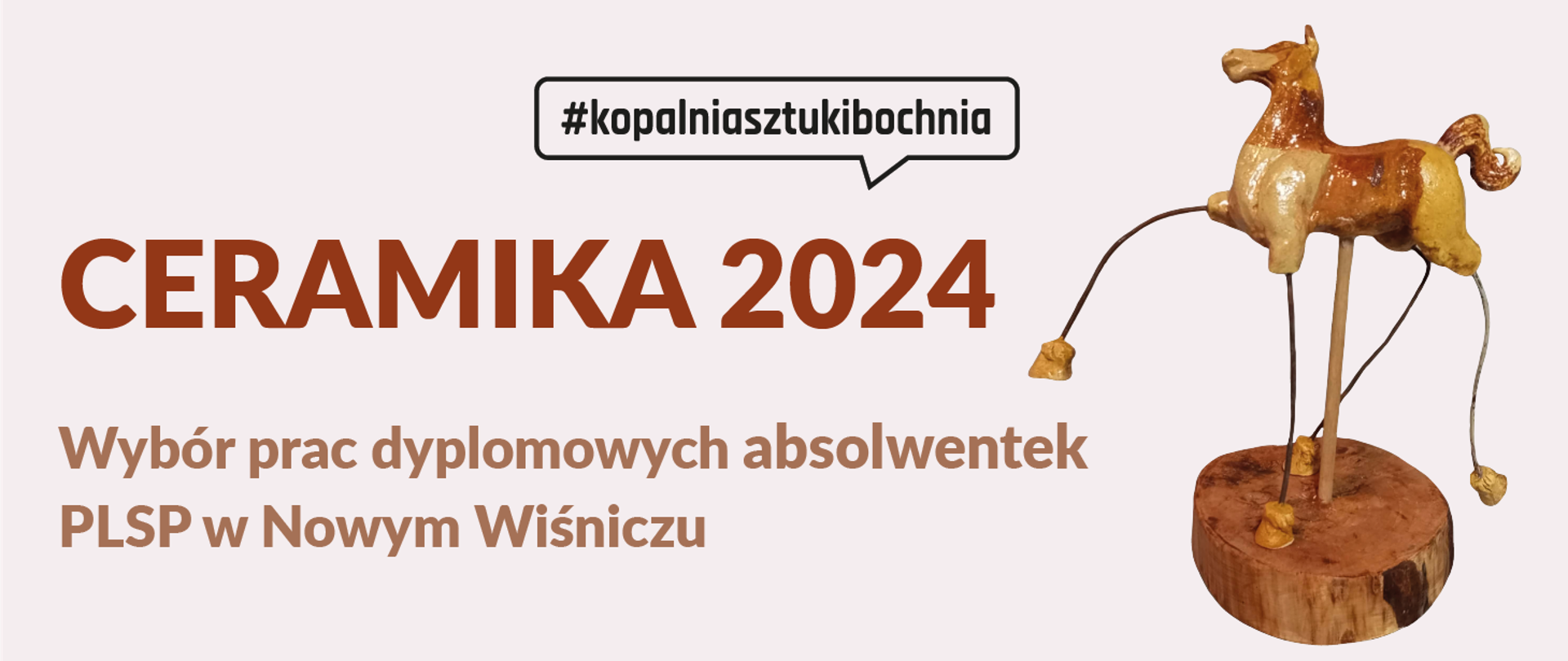 Baner z napisem “CERAMIKA 2024” oraz informacją o “Wyborze prac dyplomowych absolwentek PLSP w Nowym Wiśniczu”. Na banerze znajduje się również hashtag “#kopalniasztukbochnia”. Obok tekstu widoczna jest ceramiczna rzeźba konia na metalowych prętach, umieszczona na drewnianej podstawie.