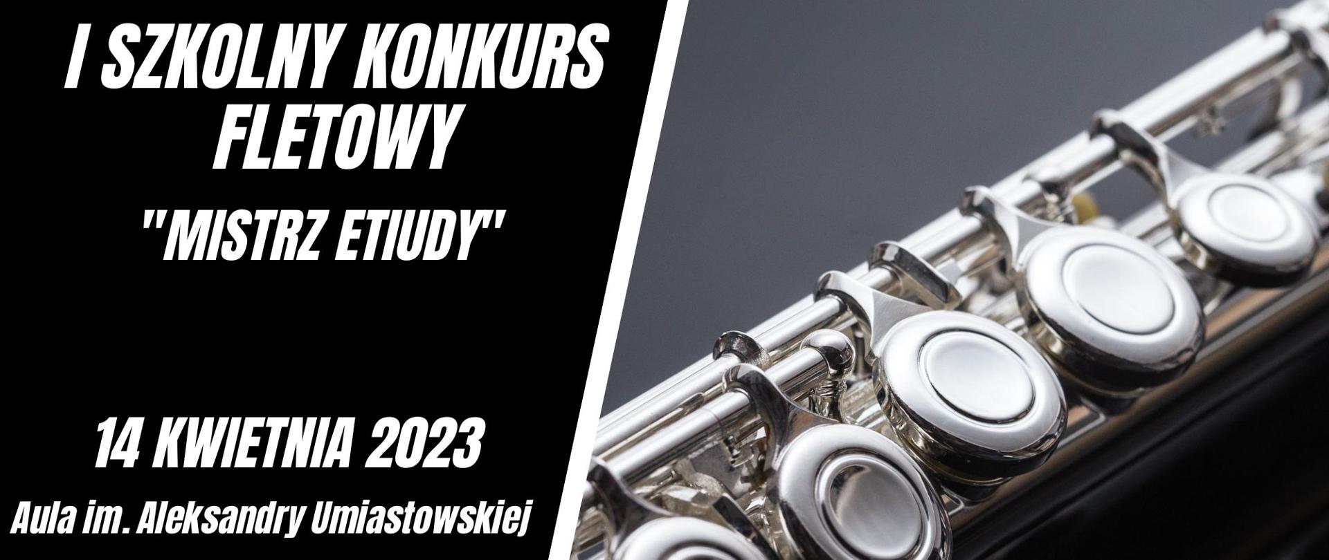 Plakat informujący o I Szkolnym Konkursie Fletowym „Mistrz etiudy”, który odbędzie się w dniu
14 kwietnia 2023 r. w Auli im. Aleksandry Umiastowskiej w Państwowej Szkole Muzycznej I i II st.
im. Oskara Kolberga w Szczecinku. W lewej części plakatu na czarnym tle umieszczone biały napis
I Szkolny Konkurs Fletowy „Mistrz etiudy”. Poniżej data i miejsce konkursu, odnośnik o informacji na stronie internetowej www.gov.pl/psmszczecinek oraz logo szkoły. Z prawej strony zdjęcie części korpusu fletu poprzecznego na ciemnoszarym tle.
