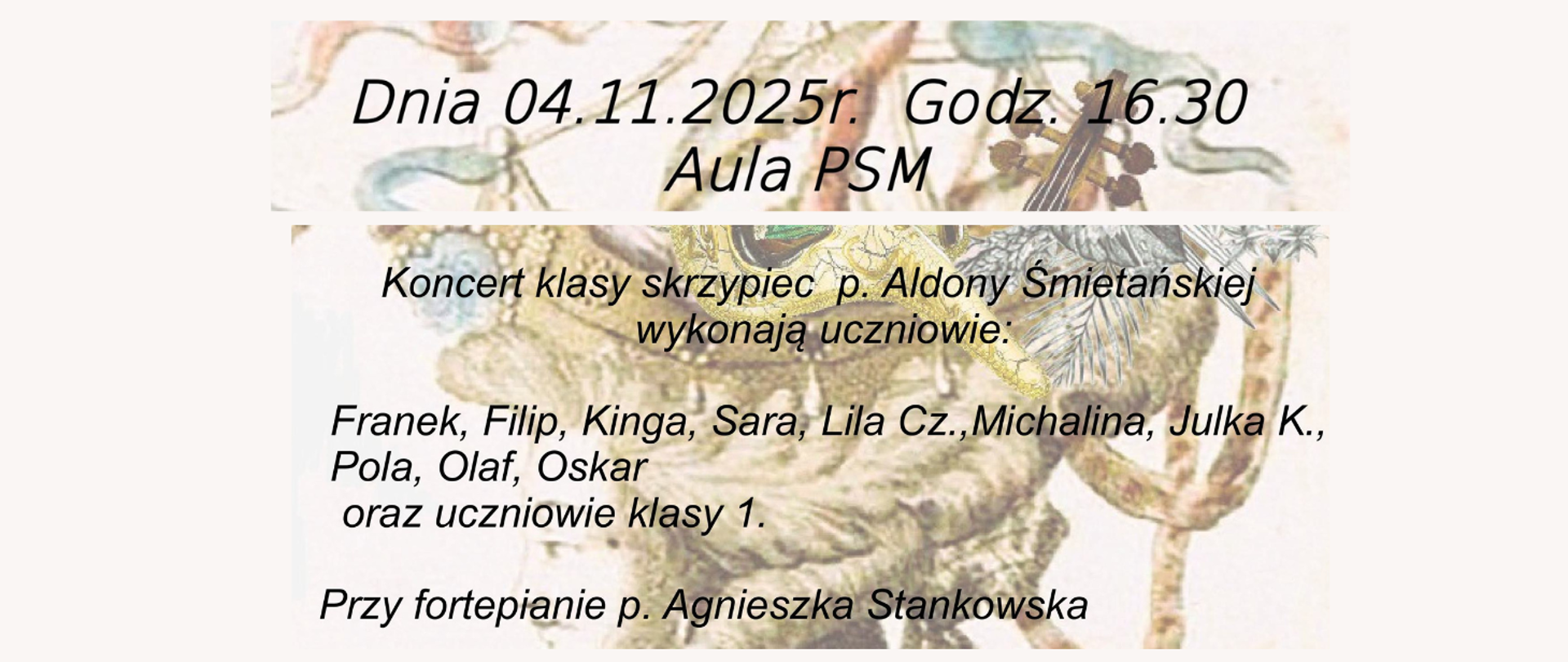 Tłem jest wybledzone zdjęcie przedstawiające kolaż na którym widoczne są skrzypce, szarfy, tańcząca barokowa para, maska wenecka i kwiat róży. Treść banera: Dnia 04.11.2025 r., godz. 16:30, aula PSM. Koncert klasy skrzypiec p. Aldony Śmietańskiej wykonają uczniowie: Franek, Filip, Kinga, Sara, Lila Cz., Michalina, Julka K., Pola, Olaf, Oskar, uczniowie klasy 1. Przy fortepianie p. Agnieszka Stankowska.