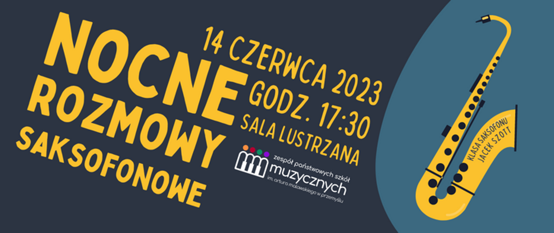 na szarym tle żółty napis: Koncert Nocne Rozmowy Saksofonowe, 14 czerwca 2023, godz. 17:30, Sala Lustrzana, pod napisem logo szkoły, po prawej stronie grafika saksofonu z napisem: klasa saksofonu Jacek Szott