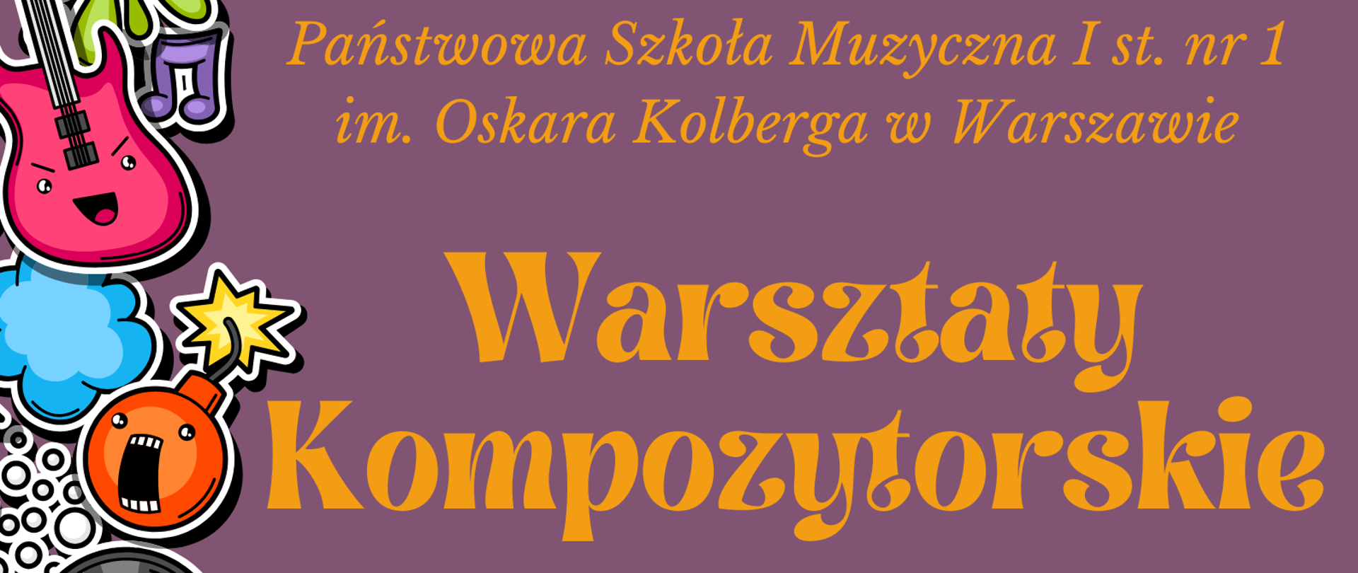 Na fioletowym tle znajdują się informacje dotyczące organizowanych w szkole Warsztatów kompozytorskich. W nagłówku w kolorze pomarańczowym widnieje pełna nazwa szkoły: Państwowa Szkoła Muzyczna I st. nr 1 im. Oskara Kolberga w Warszawie. W centralnej części, również w kolorze pomarańczowym widnieje napis Warsztaty Kompozytorskie, pod spodem: Serdecznie zapraszamy na warsztaty kompozytorskie, które poprowadzi p. Andrzej Borzym. 12-13 lutego 2024, godzina 15:30 - grupa młodsza (klasy I-III c6 i I c4) oraz 16:45 - grupa starsza (klasy IV-VI c6 oraz II-IV c4). Sala koncertowa, Serdecznie zapraszamy. Na dole plakatu znajduje się grafika przedstawiająca pięciolinie na której znajdują się nuty i klucz wiolinowy. Wzdłuż lewej krawędzi plakatu znajdują się grafiki przedstawiające instrumenty, płyty oraz inne elementy nie muzyczne poddane animizacji. 