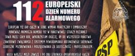 Grafika z mundurem strażackim, na której jest napisane: European 112 Day łączy w sobie wymiar praktyczny i symboliczny. Ponieważ promocja numeru 112 w Państwowej Straży Pożarnej trwa przez cały rok, wykorzystam okazję, by do wszystkich Państwa zawodowo związanych z Systemem Powiadamiania Ratunkowego skierować serdeczne pozdrowienia i podziękowania za skuteczność i profesjonalizm.
Niech Waszej misji zawsze i po obu stronach operatorskiego łącza towarzyszą: powszechne uznanie społeczeństwa oraz zawodowy i środowiskowy szacunek wszystkich współdziałających formacji i służb.
Komendant Główny
Państwowej Straży Pożarnej
nadbryg. dr inż. Mariusz Feltynowski