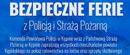 Plakat akcji zawierający następujące informacje: Komenda powiatowa policji w Kępnie wraz z Komenda Powiatową Państwowej Straży Pożarnej w Kępnie zapraszają wszystkich mieszkańców powiatu kępińskiego na pokaz ratownictwa na lodzie oraz sprzętu służbowego;
Termin 23 stycznia 2022 roku, godz. 14:00
Miejsce akwen wodny ul. sportowa 9 w Kępnie
Organizatorzy KP PSP w Kępnie, KPP w Kępnie
Partnerzy Stowarzyszenie nasz bezpieczny powiat kępiński, radiosud, dzień dobry w Kępnie, projekt Kępno sp. z o. o.