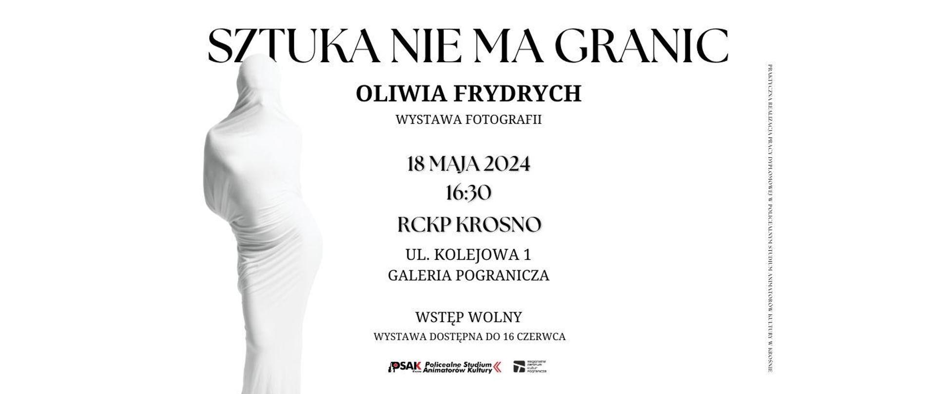 Plakat informujący o wystawie fotograficznej Oliwii Frydrych. Na górze plakatu nazwa wystawy Sztuka nie ma granic. Poniżej informacje gdzie i kiedy odbędzie się wystawa. Pol lewej stronie postać ludzka owinięta w białe płótno. Tło plakatu jest białe, napisy są czarne. 