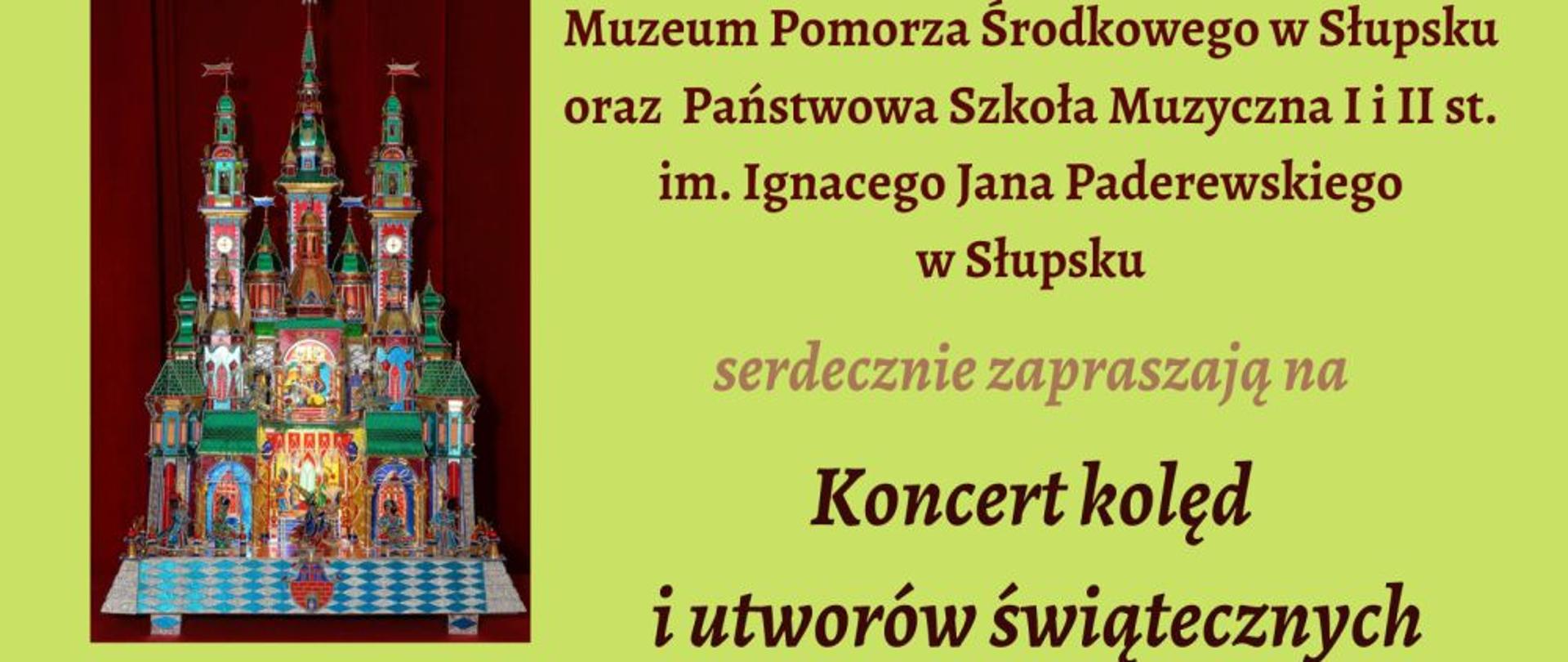 Grafika kolorowa, plakat, kolorowe napisy na zielonym tle. Zdjęcia szopek noworocznych. Tekst: "Muzeum Pomorza Środkowego w Słupsku oraz Państwowa Szkoła Muzyczna I i II st. im. Ignacego Jana Paderewskiego w Słupsku serdecznie zapraszają na Koncert kolęd i utworów świątecznych 10.01.2023 godz.16.30 Zamek Książąt Pomorskich Koncert jest imprezą towarzyszącą wystawie czasowej "Szopki krakowskie", które można podziwiać od 7 grudnia 2022 do 15 kwietnia 2023"