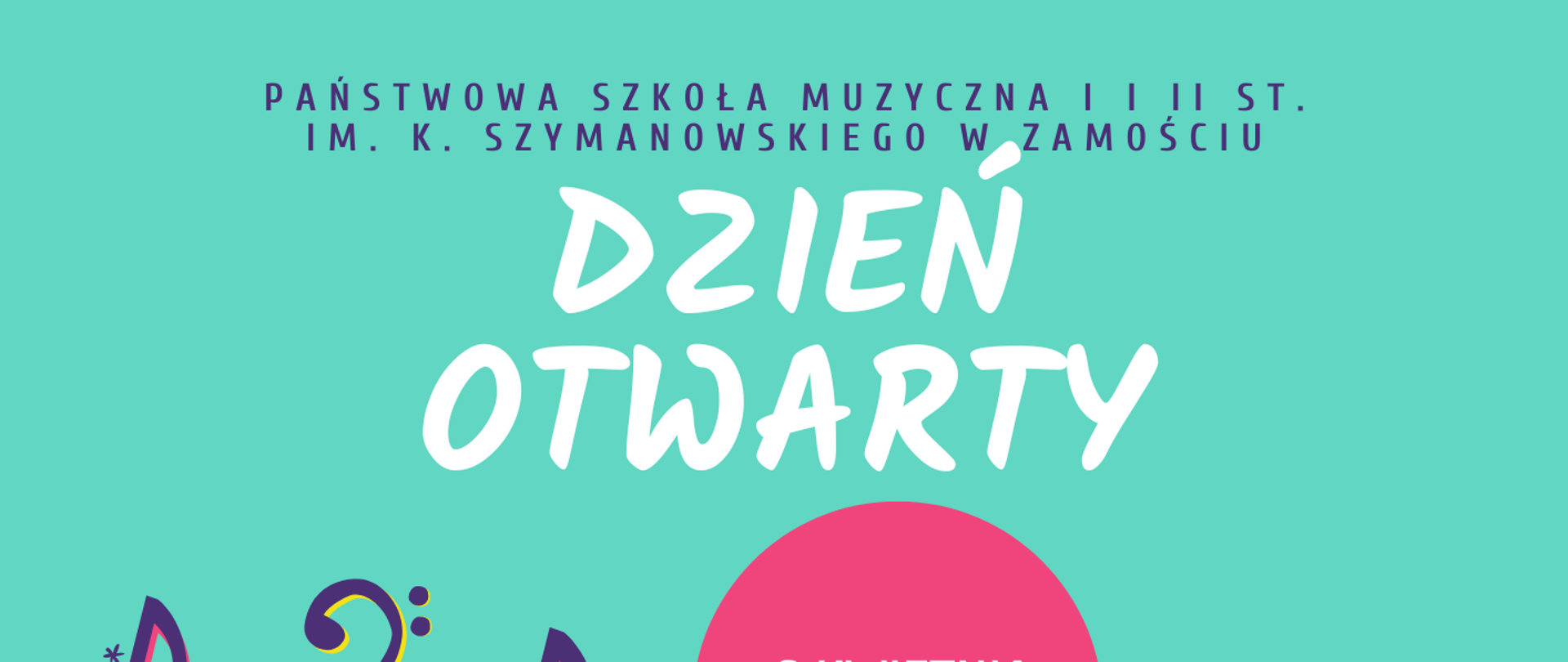 Plakat w kolorze seledynowym. U góry nazwa szkoły: " Państwowa Szkoła Muzyczna I i II st. im. K. Szymanowskiego w Zamościu"-w kolorze ciemnoniebieskim. Poniżej napis: "Dzień otwarty", w kolorze białym. Pod napisem dwa koła zachodzące za siebie, w kolorach różowym i niebieskim. W kołach informacje: "6 kwietnia 2024 r. " i "godz. 9.30" w kolorze białym. Poniżej, po lewej fragmentaryczny rysunek werbla i pałek oraz symboli nut, klucza basowego itp. w kolorach żółtym, różowym, niebieskim i białym, Po prawej, informacje tekstowe w kolorze białym o brzmieniu: "9.30 spotkanie dla kandydatów do szkoły I stopnia - sala koncertowa". Poniżej: "10.00 koncert w wykonaniu uczniów i nauczycieli szkoły". Poniżej: "11.00 kurs przygotowawczy dla kandydatów do szkoły I stopnia - sala koncertowa". Poniżej: "11.00 spotkanie dla kandydatów do szkoły II stopnia - omówienie wstępnego egzaminu teoretycznego - sala 216". Poniżej: " 11.45 indywidualne spotkania z pedagogami". U dołu strony informacja: "Szczegółowe informacje na : www.gov.pl/psmzamosc"