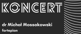 Plakat utrzymany w ciemnej kolorystyce, na którym dominują białe napisy i graficzne linie o nowoczesnym, geometrycznym układzie po prawej stronie. Centralnie umieszczono duży napis „KONCERT”, pod którym znajdują się informacje o wykonawcach: „dr Michał Mossakowski – fortepian”