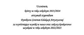 Na białej kartce tylko w dole strony kolorowy klucz wiolinowy. Od góry tekst: Uczniowie,
którzy w roku szkolnym 2023/2024
otrzymali stypendium
Dyrektora Centrum Edukacji Artystycznej
za wyróżniające wyniki w nauce oraz sukcesy konkursowe uzyskane w roku szkolnym 2022/2023
1.Biernacka Daria – kl. VI fletu p. Katarzyny Nikolopoulou
2.Borzyszkowska Blanka – kl. V Skrzypiec p. Marty Kaczan
3.Dadura Natalia – kl. VI skrzypiec p. Marty Łagody
4.Kamiński Szymon -kl. V akordeonu p. Dariusza Stefanowskiego
5.Kucharska Maja – kl. V fortepianu p. Danuty Long
6.Mejcz Lena - kl. VI fortepianu p. Anetty Pękali
7.Mikiel Milena – kl. V perkusji p. Zbigniewa Lange
8.Nazarowska Klara - - kl. VI fletu p. Katarzyny Nikolopoulou
9.Samocik Hanna – kl. V skrzypiec p. Marty Kaczan
Dyrekcja szkoły
oraz społeczność szkolna
składają gratulacje