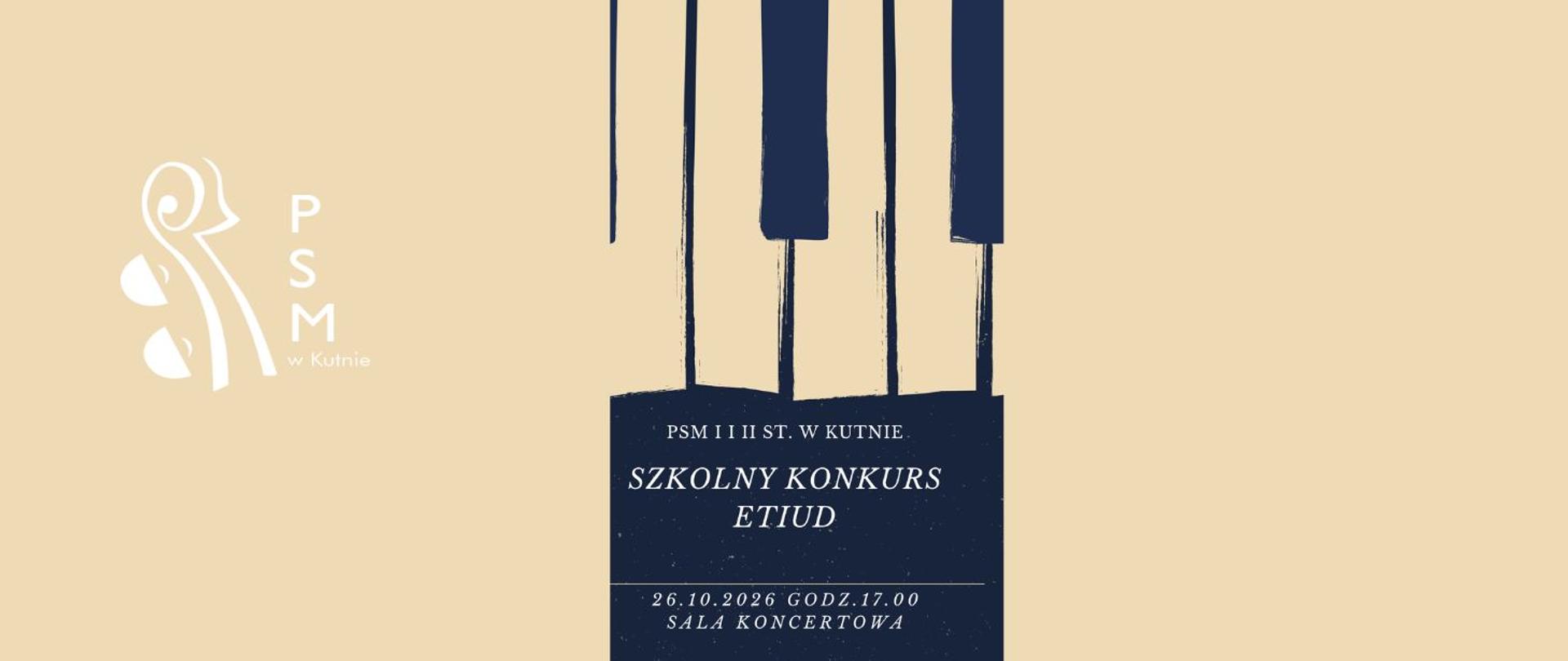 Plakat informacyjny wydarzenia w jasnobeżowej kolorystyce przedstawiający ilustrację stylizowanych, ciemnoniebieskich klawiszy pianina opadających pionowo z góry do centralnego prostokątnego bloku. W lewym górnym rogu znajduje się białe logo Państwowej Szkoły Muzycznej w Kutnie
W centrum grafiki umieszczono białe napisy informacyjne: Organizator: PSM I i II ST. W KUTNIE Nazwa wydarzenia: SZKOLNY KONKURS ETIUD Data i godzina: 26.10.2026, GODZ. 17.00 Miejsce: SALA KONCERTOWA 