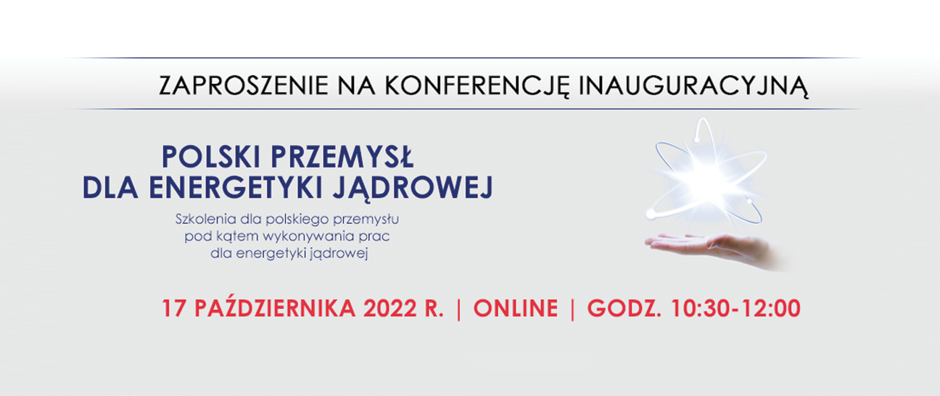 Zaproszenie na konferencję inauguracyjną Polskiego przemysłu dla energetyki jądrowej
Szkolenia dla polskiego przemysłu pod kątem wykonywania prac dla energetyki jądrowej
17 października 2022 r., online, godz. 10:30 - 12:00