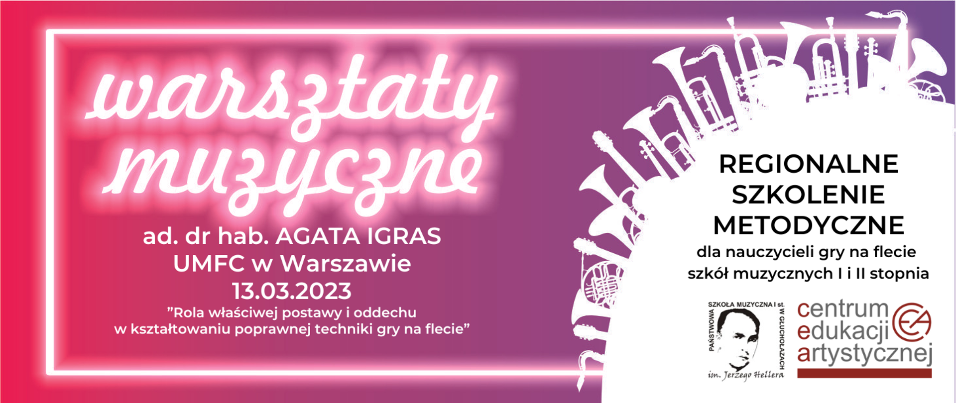 Grafika kolor od czerwonego przechodzący w fioletowy z prawej strony. Z prawej strony w kolorze białym wycinek koła więcej niż 25% prostopadle do stycznej kształty dętych instrumentów wyrastające jak drzewa bądź wieżowce. Białe obramowanie w trzech boków z wyłączeniem prawego. Od góry napisy biały warsztaty muzyczne w tle odbicie neonowe. Centralnie napis biały ad. dr hab. Agata Igras UMFC w Warszawie 13 marca 2023 "Rola właściwej postawy i oddechu w kształtowaniu poprawnej techniki gry na flecie" z prawej strony duża czarna czcionka napis drukowanymi literami: Regionalne szkolenie metodyczne dla nauczycieli gry na flecie szkół muzycznych I i II stopnia. W prawym dolnym rogu logo szkoły muzycznej w Głuchołazach oraz Centrum Edukacji Artystycznej w Warszawie