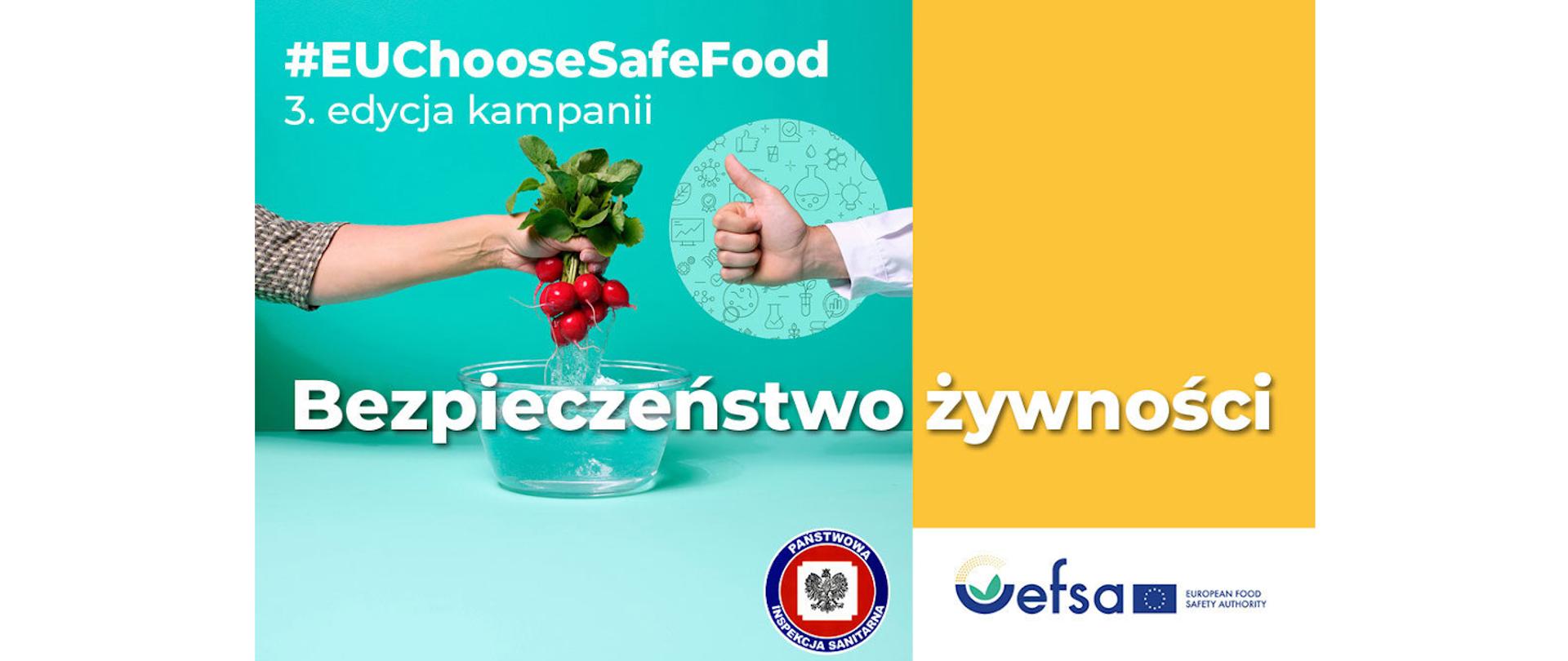 Prostokątne zdjęcie podzielone w pionie na dwie części. Z prawej (mniejszej strony) jest tło koloru żótego i na dole logo ESFS. Z lewej storny tło jest koloru zielonego z napisem u góry: #EUChooseSafeFood 3. edycja kampanii. Poniżej napisu widać dwie ręcę. Ręka z lewej strony trzyma pęczek rzodkiewek, z którego ścieka woda do przeźroczystego naczynia podstawionego pod nią. Ręką z prawej strony ma podniesiony kciuk (ok). Przez całe zdjęcie na pierwszym planie jest napis białą czcionką: Bezpieczeństwo żywności.