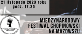 W tle grafiki zdjęcie rąk pianisty ułożonych na klawiaturze fortepianu. Na grafice na jasnych paskach czarne napisy: 21 listopada 2023 r. godz. 17.30. Międzynarodowy Festiwal Chopinowski na Mazowszu, tle grafiki zdjęcie rąk pianisty ułożonych na klawiaturze fortepianu. Na grafice na jasnych paskach czarne napisy: 21 listopada 2023 r. godz. 17.30. Międzynarodowy Festiwal Chopinowski na Mazowszu. Z lewej strony logo Festiwalu