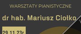 Plakat w ciemnych i brązowych barwach z grafiką fortepianu. Na górze napis: Warsztaty Pianistyczne dr hab. Mariusz Ciołko, poniżej data i godzina oraz napisy: lekcje otwarte, uczniowie PSM I stopnia, uczniowie PSM II stopnia, recital fortepianowy godz. 19.00, ZPSM w Ełku, sala koncertowa. W prawym dolnym rogu wstęp wolny oraz adres strony internetowej.