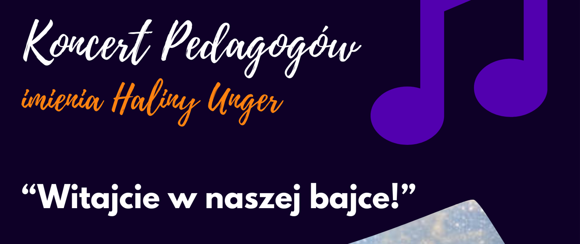 W górnym prawym rogu nuta - ósemka. Po lewej stronie na górze plakatu nazwa wydarzenia - koncert pedagogów im. Haliny Unger.
Poniżej tytuł koncertu - Witajcie w naszej bajce! Data oraz występujący. Informacja o wolnym wstępie. W dolnym lewym rodu dane teleadresowe szkoły. W dolnym prawym rogu logotypy szkoły. Powyżej fragment magicznej księgi - zdjęcie.
