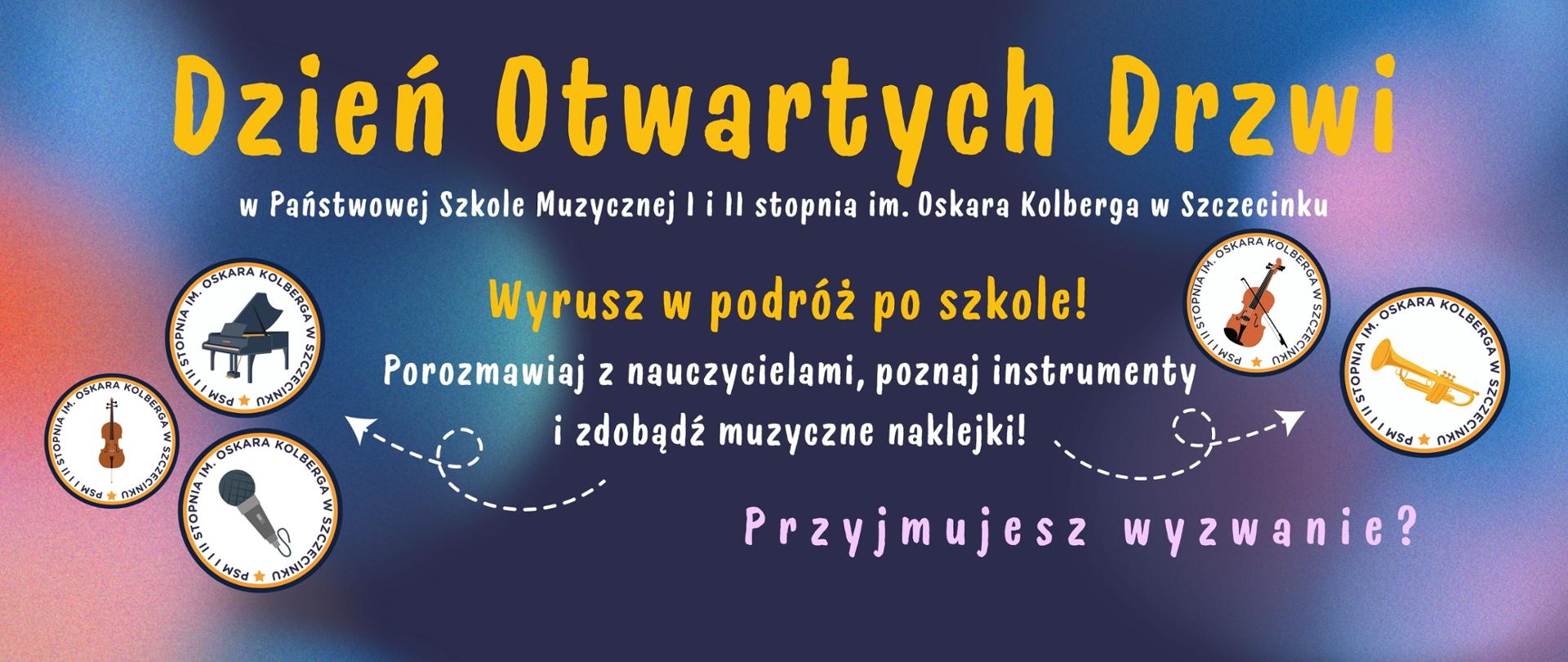 Plakat promujący Dzień Otwarty w Państwowej Szkole Muzycznej I i II stopnia im. Oskara Kolberga w Szczecinku. Tło ma barwy niebiesko-różowo-fioletowe. Na środku widnieje hasło: „Wyrusz w podróż po szkole! Porozmawiaj z nauczycielami, poznaj instrumenty i zdobądź muzyczne naklejki!” oraz pytanie: „Przyjmujesz wyzwanie?”. W górnej części plakatu znajduje się tytuł wydarzenia, a na dole sześć okrągłych naklejek z ilustracjami instrumentów muzycznych: fortepianu, skrzypiec, altówki, mikrofonu, wiolonczeli i trąbki. Naklejki mają napisy „PSM I i II stopnia im. Oskara Kolberga w Szczecinku”.