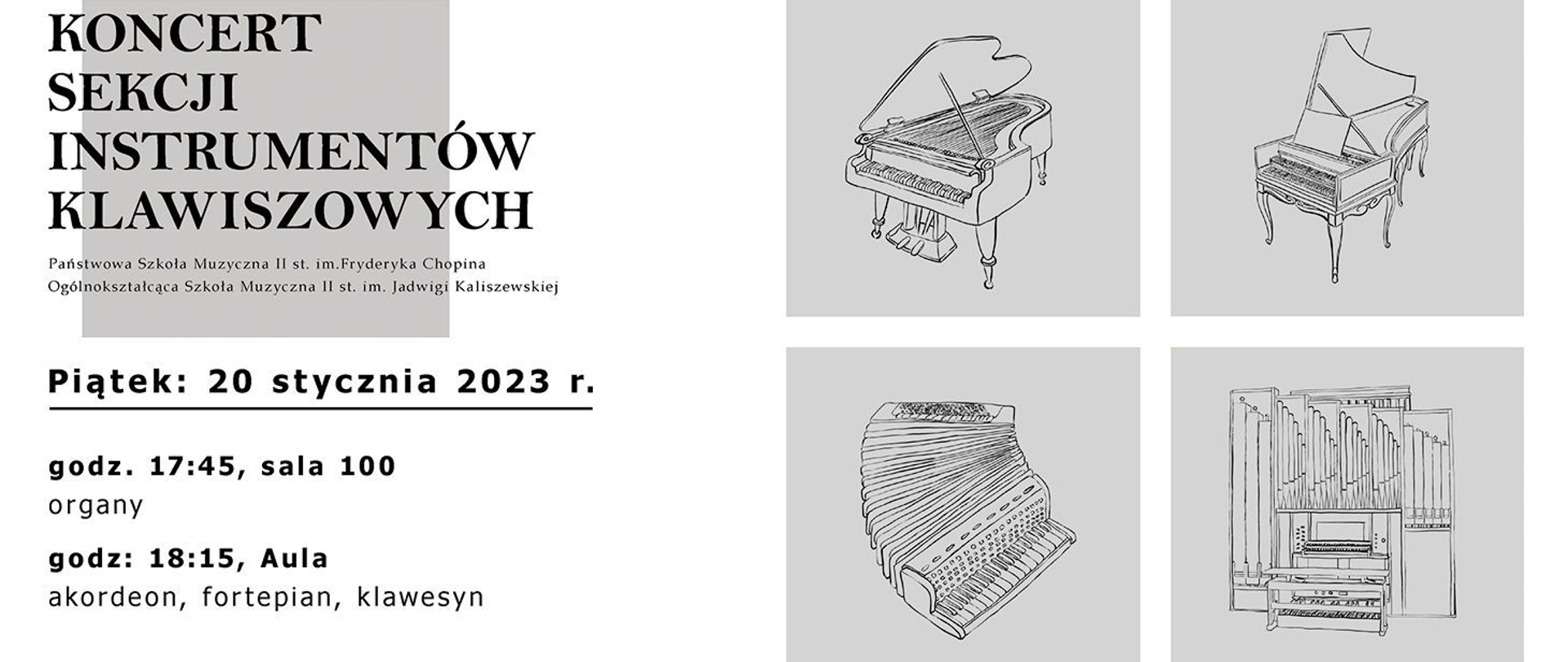 Biało szara grafika z rysunkami instrumentów. Tekst: Koncert sekcji instrumentów klawiszowych. Państwowa Szkoła Muzyczna II st. im. Fryderyka Chopina, Ogólnokształcąca Szkoła Muzyczna II st. im. Jadwigi Kaliszewskiej. Piątek 20 stycznia 2023 r. godz. 17:45, sala 100 organy, godz. 18:15 - Aula: akordeon, fortepian, klawesyn. 