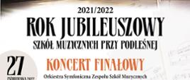 Tekst zamieszczony na plakacie:
2021/2022
Rok Jubileuszowy Szkół Muzycznych przy Podleśnej
Koncert finałowy
Dymitr Szostakowicz – Uwertura uroczysta A-dur op. 96
Ludwig van Beethoven – IX Symfonia d-moll op. 125, cz. IV – Finale. Presto
Orkiestra Symfoniczna Zespołu Szkół Muzycznych
Chór Opery i Filharmonii Podlaskiej
Chór Zespołu Szkół Muzycznych
Chór Żeński Zespołu Szkół Muzycznych „Schola Cantorum Bialostociensis”
Zespół Wokalny Zespołu Szkół Muzycznych
Kazimierz Dąbrowski – dyrygent
Paulina Boreczko – sopran
Katarzyna Szymkowiak – mezzosopran
Paweł Cichoński – tenor
Bogdan Makal – bas
