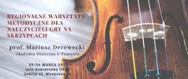 Grafika przedstawia w tle zdjęcie skrzypiec, Po lewej stronie napis: Regionalne warsztaty metodyczne dla nauczycieli gry na skrzypcach, prof. Mariusz Derewecki Akademia Muzyczna w Poznaniu 23-24 marca 2023, sala koncertowa OSM Lublin, ul. Muzyczna 10. 