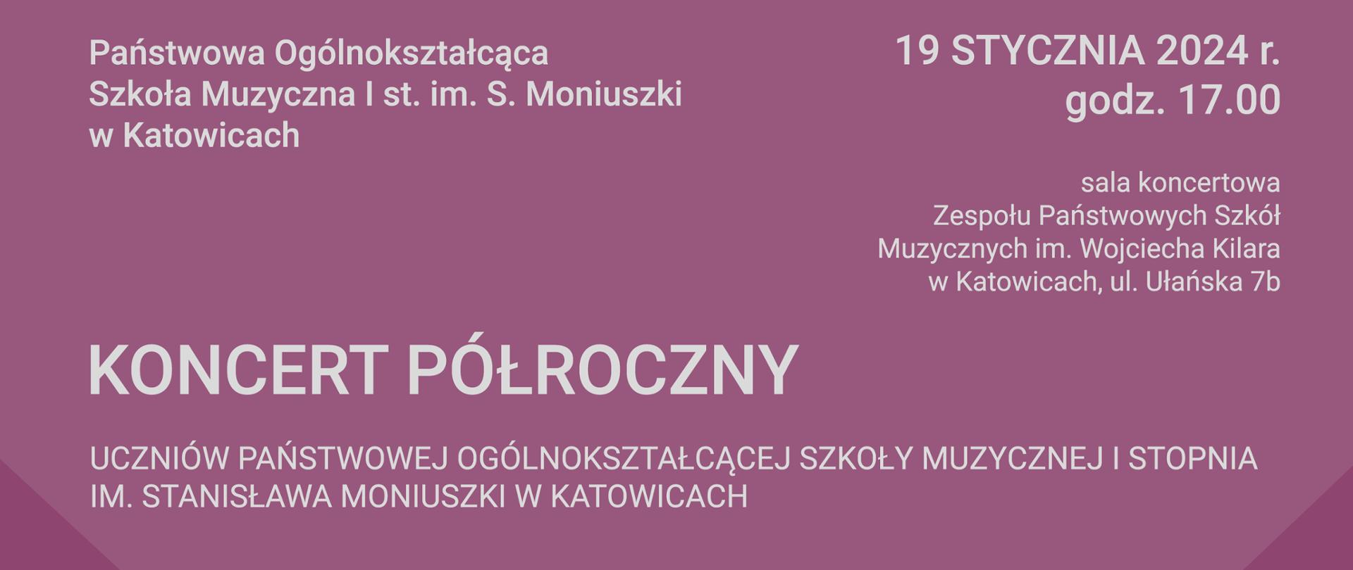 
SZKOŁY MUZYCZNEJ I STOPNIA
IM. STANISŁAWA MONIUSZKI W KATOWICACH
19.01.2024 (piątek), godz. 17.00
sala koncertowa
Zespołu Państwowych Szkół
Muzycznych im. Wojciecha Kilara
w Katowicach, ul. Ułańska 7b
Wykonawcy:
soliści i zespoły kameralne
zespół rytmiki POSM I st. im. S. Moniuszki w Katowicach
przygotowanie - Monika Kionka
chór dziecięcy POSM I st. im. S. Moniuszki w Katowicach
dyrygent - Iga Eckert
orkiestra POSM I st. im. S. Moniuszki w Katowicach
dyrygent - Filip Huget
W programie m. in. utwory: F. Chopina, F. Schuberta, P. Czajkowskiego,
S. Moniuszki, Z. Noskowskiego, V. Tučka, Z. de Abreu, G. Miśkiewicza.
