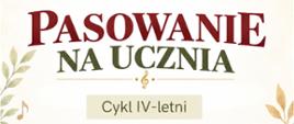 Plakat z napisem Pasowanie na Ucznia uczniów cyklu IV-letniego, otoczonych motywami roślinnymi, nutami i kluczem wiolinowym.