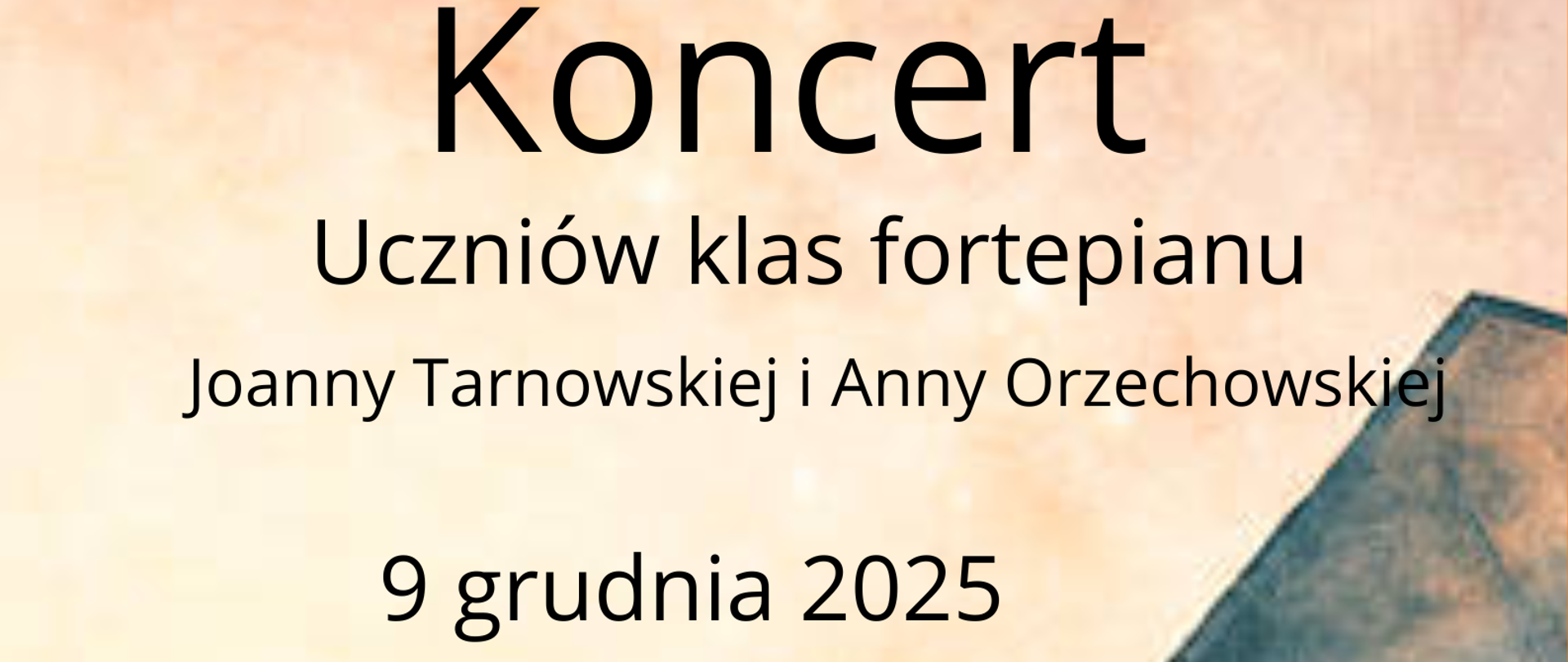 Koncert plakat pastelowe tło jakby rozbite chmury lub gwiazdy kolor w kierunku różowego ze zmiennymi odcieniami W lewym górnym rogu logo szkoły według ustalonego znaku z prawej strony wystaje sylwetka zabytkowego fortepianu z otwartą klapą i uniesionym pulpitem napisy koncertu uczniów klas fortepianu Joanny Tarnowskiej Joanny Orzechowskiej 9 grudnia 2025 godzina 17:30 sala kameralna