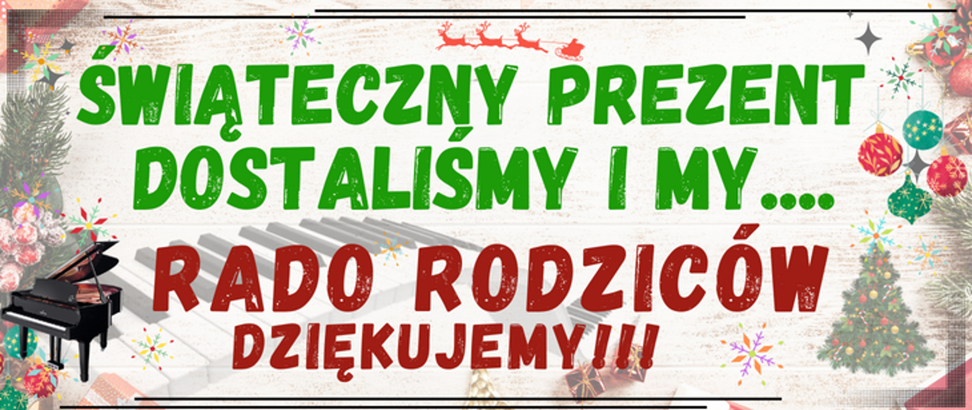 baner z elementami świątecznymi w tle, na górze i dole po 2 poziome czarne linie, na górze pod liniami czerwony symbol pędzących reniferów z saniami,, niżej zielonym kolorem: świąteczny prezent dostaliśmy i my...., na dole brązowym kolorem: rado rodziców dziękujemy!!!, po lewej na dole symbol zdjęcie fortepianu