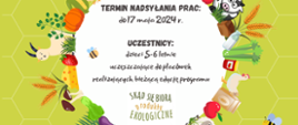 Grafika- białe koło na zielonym tle , wokół wiele produktów ekologicznych, roślin i zwierząt. Tekst: Termin nadsyłania prac 17 maja 2024 r. Uczestnicy 5-6 letnie uczęszczające do placówki realizujących bieżącą edycję programów Skąd się biorą produkty ekologiczne