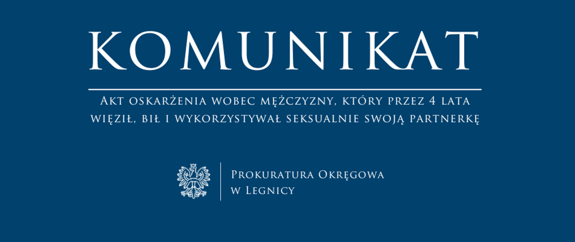 baner - na niebieskim tle napis w kolorze białym Komunikat, poniżej pozioma biała kreska, pod kreską napis "Akt oskarżenia wobec mężczyzny, który przez 4 lata więził, bił i wykorzystywał seksualnie swoją partnerkę", niżej pośrodku rysunek orła oddzielony od napisu Prokuratura Okręgowa w Legnicy krótką pionową kreską