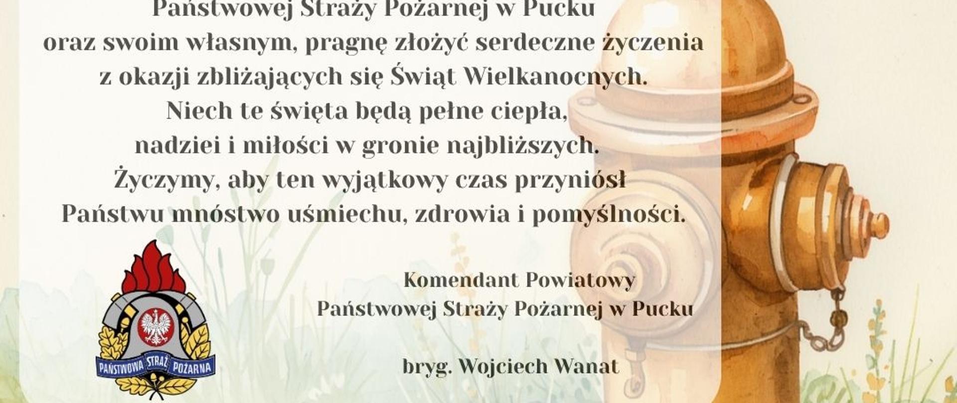 W imieniu wszystkich funkcjonariuszy i pracowników cywilnych Komendy Powiatowej PSP w Pucku oraz swoim własnym, pragnę złożyć serdeczne życzenia z okazji zbliżających się Świąt Wielkanocnych. Niech te święta będą pełne ciepła, nadziei i miłości w gronie najbliższych. Życzymy, aby ten wyjątkowy czas przyniósł Państwu mnóstwo uśmiechu, zdrowia i pomyślności. Komendant Powiatowy PSP w Pucku bryg. Wojciech Wanat 